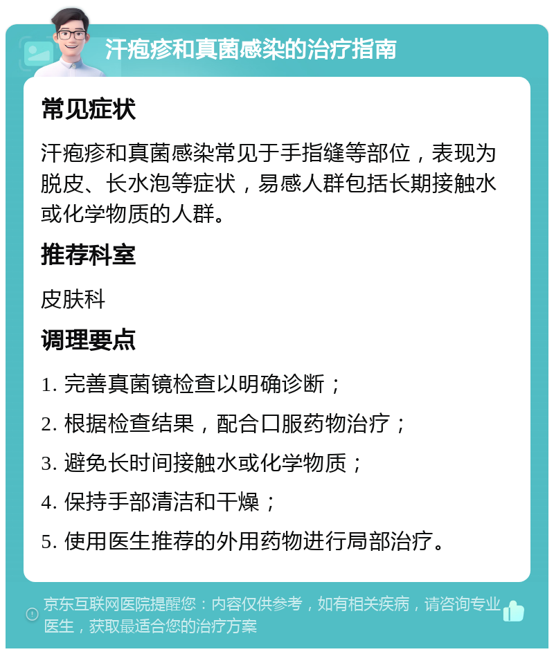 汗疱疹和真菌感染的治疗指南 常见症状 汗疱疹和真菌感染常见于手指缝等部位，表现为脱皮、长水泡等症状，易感人群包括长期接触水或化学物质的人群。 推荐科室 皮肤科 调理要点 1. 完善真菌镜检查以明确诊断； 2. 根据检查结果，配合口服药物治疗； 3. 避免长时间接触水或化学物质； 4. 保持手部清洁和干燥； 5. 使用医生推荐的外用药物进行局部治疗。