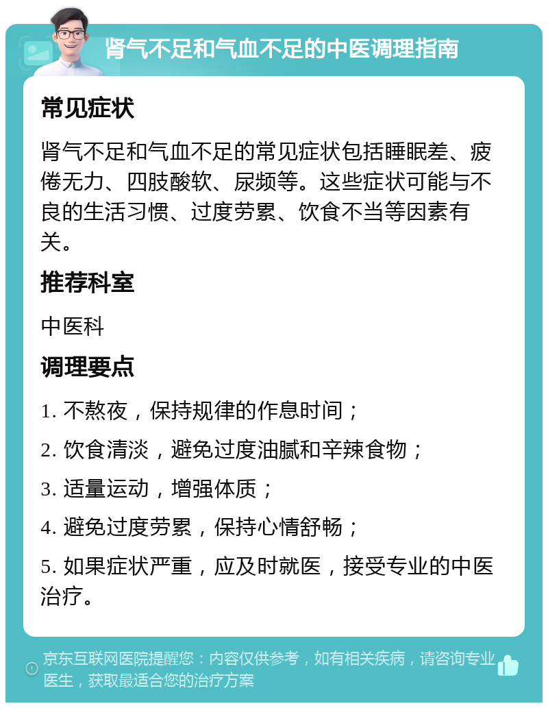 肾气不足和气血不足的中医调理指南 常见症状 肾气不足和气血不足的常见症状包括睡眠差、疲倦无力、四肢酸软、尿频等。这些症状可能与不良的生活习惯、过度劳累、饮食不当等因素有关。 推荐科室 中医科 调理要点 1. 不熬夜，保持规律的作息时间； 2. 饮食清淡，避免过度油腻和辛辣食物； 3. 适量运动，增强体质； 4. 避免过度劳累，保持心情舒畅； 5. 如果症状严重，应及时就医，接受专业的中医治疗。