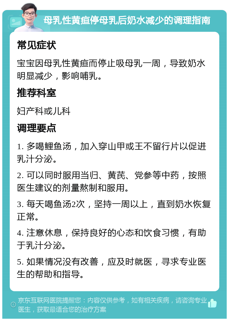 母乳性黄疸停母乳后奶水减少的调理指南 常见症状 宝宝因母乳性黄疸而停止吸母乳一周，导致奶水明显减少，影响哺乳。 推荐科室 妇产科或儿科 调理要点 1. 多喝鲤鱼汤，加入穿山甲或王不留行片以促进乳汁分泌。 2. 可以同时服用当归、黄芪、党参等中药，按照医生建议的剂量熬制和服用。 3. 每天喝鱼汤2次，坚持一周以上，直到奶水恢复正常。 4. 注意休息，保持良好的心态和饮食习惯，有助于乳汁分泌。 5. 如果情况没有改善，应及时就医，寻求专业医生的帮助和指导。