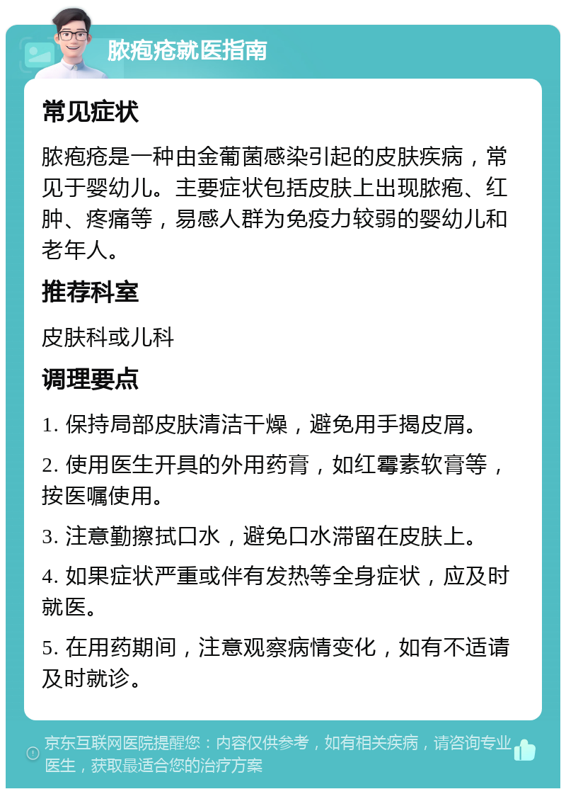 脓疱疮就医指南 常见症状 脓疱疮是一种由金葡菌感染引起的皮肤疾病，常见于婴幼儿。主要症状包括皮肤上出现脓疱、红肿、疼痛等，易感人群为免疫力较弱的婴幼儿和老年人。 推荐科室 皮肤科或儿科 调理要点 1. 保持局部皮肤清洁干燥，避免用手揭皮屑。 2. 使用医生开具的外用药膏，如红霉素软膏等，按医嘱使用。 3. 注意勤擦拭口水，避免口水滞留在皮肤上。 4. 如果症状严重或伴有发热等全身症状，应及时就医。 5. 在用药期间，注意观察病情变化，如有不适请及时就诊。