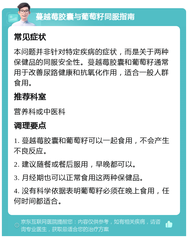 蔓越莓胶囊与葡萄籽同服指南 常见症状 本问题并非针对特定疾病的症状，而是关于两种保健品的同服安全性。蔓越莓胶囊和葡萄籽通常用于改善尿路健康和抗氧化作用，适合一般人群食用。 推荐科室 营养科或中医科 调理要点 1. 蔓越莓胶囊和葡萄籽可以一起食用，不会产生不良反应。 2. 建议随餐或餐后服用，早晚都可以。 3. 月经期也可以正常食用这两种保健品。 4. 没有科学依据表明葡萄籽必须在晚上食用，任何时间都适合。