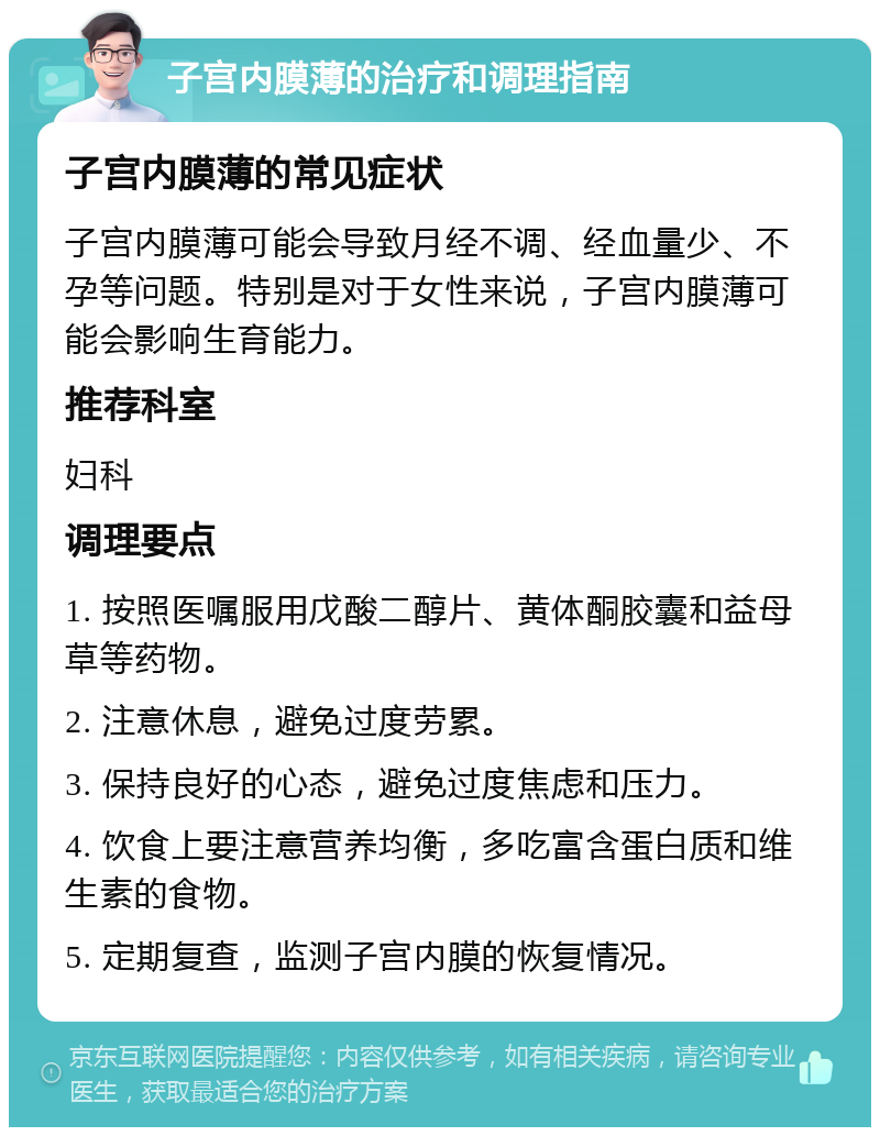 子宫内膜薄的治疗和调理指南 子宫内膜薄的常见症状 子宫内膜薄可能会导致月经不调、经血量少、不孕等问题。特别是对于女性来说，子宫内膜薄可能会影响生育能力。 推荐科室 妇科 调理要点 1. 按照医嘱服用戊酸二醇片、黄体酮胶囊和益母草等药物。 2. 注意休息，避免过度劳累。 3. 保持良好的心态，避免过度焦虑和压力。 4. 饮食上要注意营养均衡，多吃富含蛋白质和维生素的食物。 5. 定期复查，监测子宫内膜的恢复情况。