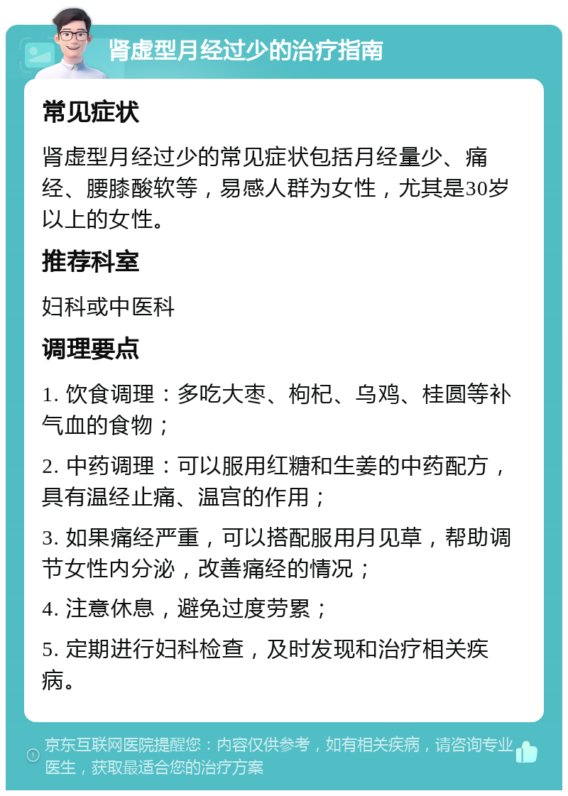 肾虚型月经过少的治疗指南 常见症状 肾虚型月经过少的常见症状包括月经量少、痛经、腰膝酸软等，易感人群为女性，尤其是30岁以上的女性。 推荐科室 妇科或中医科 调理要点 1. 饮食调理：多吃大枣、枸杞、乌鸡、桂圆等补气血的食物； 2. 中药调理：可以服用红糖和生姜的中药配方，具有温经止痛、温宫的作用； 3. 如果痛经严重，可以搭配服用月见草，帮助调节女性内分泌，改善痛经的情况； 4. 注意休息，避免过度劳累； 5. 定期进行妇科检查，及时发现和治疗相关疾病。