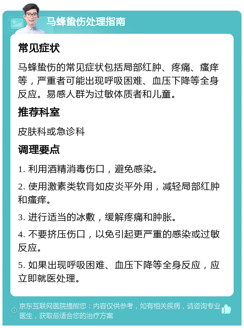 马蜂蛰伤处理指南 常见症状 马蜂蛰伤的常见症状包括局部红肿、疼痛、瘙痒等，严重者可能出现呼吸困难、血压下降等全身反应。易感人群为过敏体质者和儿童。 推荐科室 皮肤科或急诊科 调理要点 1. 利用酒精消毒伤口，避免感染。 2. 使用激素类软膏如皮炎平外用，减轻局部红肿和瘙痒。 3. 进行适当的冰敷，缓解疼痛和肿胀。 4. 不要挤压伤口，以免引起更严重的感染或过敏反应。 5. 如果出现呼吸困难、血压下降等全身反应，应立即就医处理。