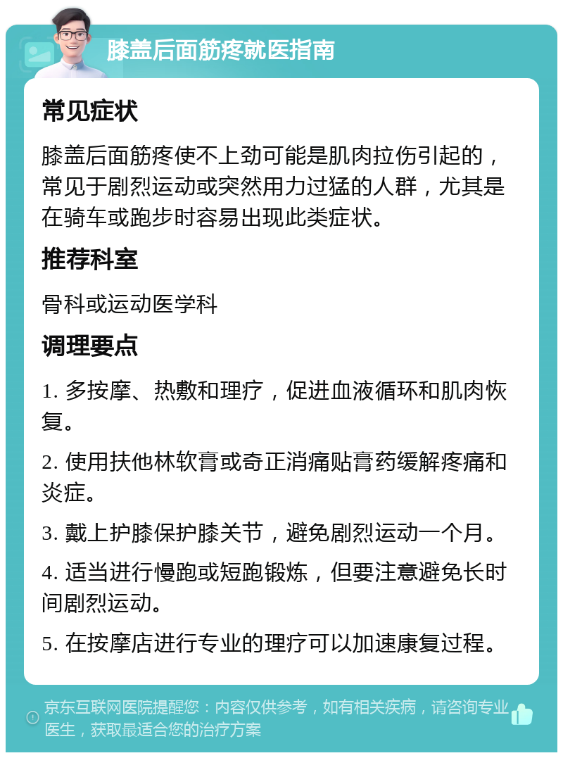 膝盖后面筋疼就医指南 常见症状 膝盖后面筋疼使不上劲可能是肌肉拉伤引起的，常见于剧烈运动或突然用力过猛的人群，尤其是在骑车或跑步时容易出现此类症状。 推荐科室 骨科或运动医学科 调理要点 1. 多按摩、热敷和理疗，促进血液循环和肌肉恢复。 2. 使用扶他林软膏或奇正消痛贴膏药缓解疼痛和炎症。 3. 戴上护膝保护膝关节，避免剧烈运动一个月。 4. 适当进行慢跑或短跑锻炼，但要注意避免长时间剧烈运动。 5. 在按摩店进行专业的理疗可以加速康复过程。