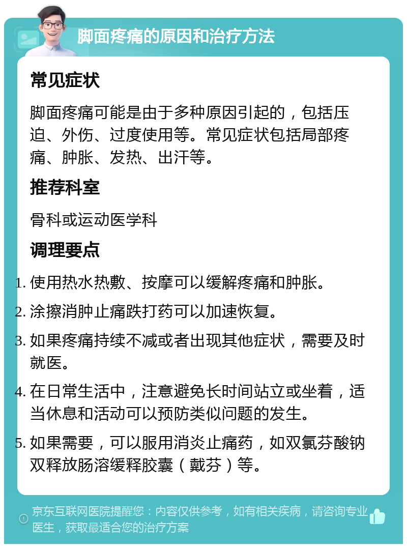 脚面疼痛的原因和治疗方法 常见症状 脚面疼痛可能是由于多种原因引起的，包括压迫、外伤、过度使用等。常见症状包括局部疼痛、肿胀、发热、出汗等。 推荐科室 骨科或运动医学科 调理要点 使用热水热敷、按摩可以缓解疼痛和肿胀。 涂擦消肿止痛跌打药可以加速恢复。 如果疼痛持续不减或者出现其他症状，需要及时就医。 在日常生活中，注意避免长时间站立或坐着，适当休息和活动可以预防类似问题的发生。 如果需要，可以服用消炎止痛药，如双氯芬酸钠双释放肠溶缓释胶囊（戴芬）等。