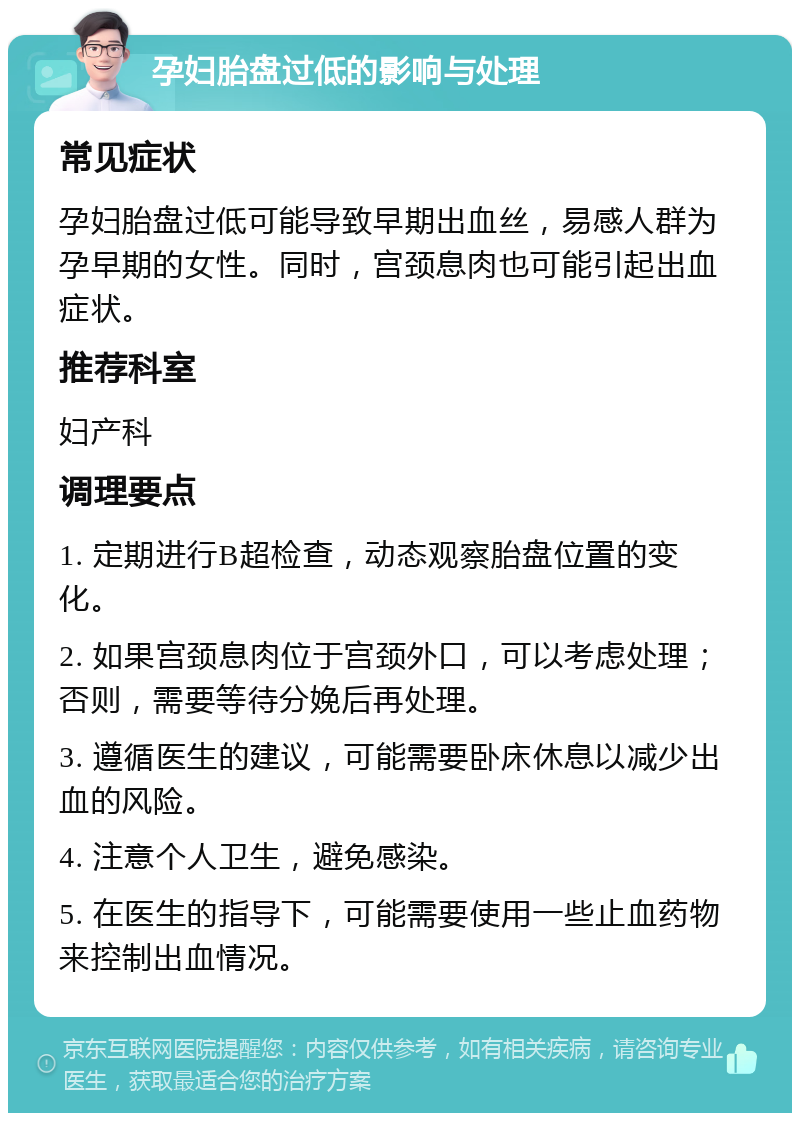 孕妇胎盘过低的影响与处理 常见症状 孕妇胎盘过低可能导致早期出血丝，易感人群为孕早期的女性。同时，宫颈息肉也可能引起出血症状。 推荐科室 妇产科 调理要点 1. 定期进行B超检查，动态观察胎盘位置的变化。 2. 如果宫颈息肉位于宫颈外口，可以考虑处理；否则，需要等待分娩后再处理。 3. 遵循医生的建议，可能需要卧床休息以减少出血的风险。 4. 注意个人卫生，避免感染。 5. 在医生的指导下，可能需要使用一些止血药物来控制出血情况。