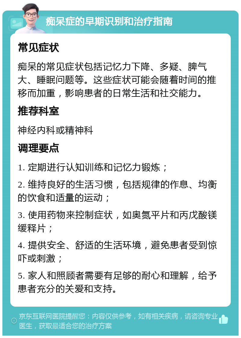 痴呆症的早期识别和治疗指南 常见症状 痴呆的常见症状包括记忆力下降、多疑、脾气大、睡眠问题等。这些症状可能会随着时间的推移而加重，影响患者的日常生活和社交能力。 推荐科室 神经内科或精神科 调理要点 1. 定期进行认知训练和记忆力锻炼； 2. 维持良好的生活习惯，包括规律的作息、均衡的饮食和适量的运动； 3. 使用药物来控制症状，如奥氮平片和丙戊酸镁缓释片； 4. 提供安全、舒适的生活环境，避免患者受到惊吓或刺激； 5. 家人和照顾者需要有足够的耐心和理解，给予患者充分的关爱和支持。