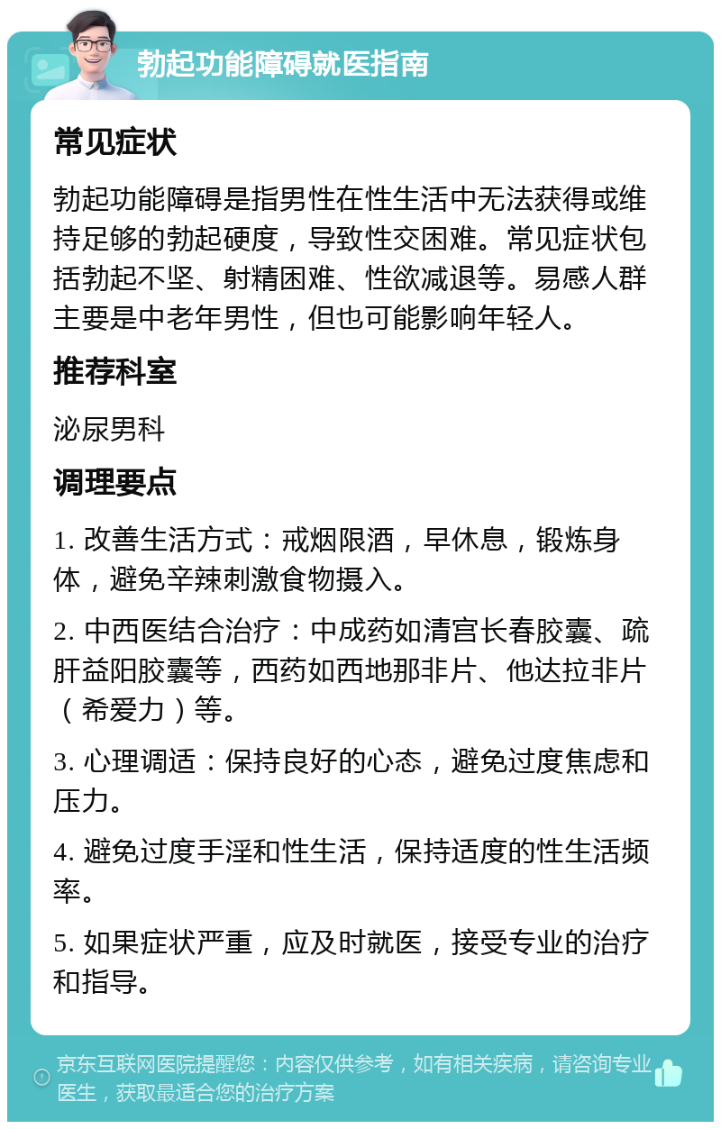 勃起功能障碍就医指南 常见症状 勃起功能障碍是指男性在性生活中无法获得或维持足够的勃起硬度，导致性交困难。常见症状包括勃起不坚、射精困难、性欲减退等。易感人群主要是中老年男性，但也可能影响年轻人。 推荐科室 泌尿男科 调理要点 1. 改善生活方式：戒烟限酒，早休息，锻炼身体，避免辛辣刺激食物摄入。 2. 中西医结合治疗：中成药如清宫长春胶囊、疏肝益阳胶囊等，西药如西地那非片、他达拉非片（希爱力）等。 3. 心理调适：保持良好的心态，避免过度焦虑和压力。 4. 避免过度手淫和性生活，保持适度的性生活频率。 5. 如果症状严重，应及时就医，接受专业的治疗和指导。