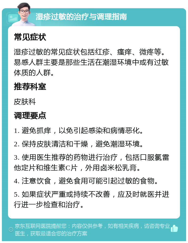 湿疹过敏的治疗与调理指南 常见症状 湿疹过敏的常见症状包括红疹、瘙痒、微疼等。易感人群主要是那些生活在潮湿环境中或有过敏体质的人群。 推荐科室 皮肤科 调理要点 1. 避免抓痒，以免引起感染和病情恶化。 2. 保持皮肤清洁和干燥，避免潮湿环境。 3. 使用医生推荐的药物进行治疗，包括口服氯雷他定片和维生素C片，外用卤米松乳膏。 4. 注意饮食，避免食用可能引起过敏的食物。 5. 如果症状严重或持续不改善，应及时就医并进行进一步检查和治疗。