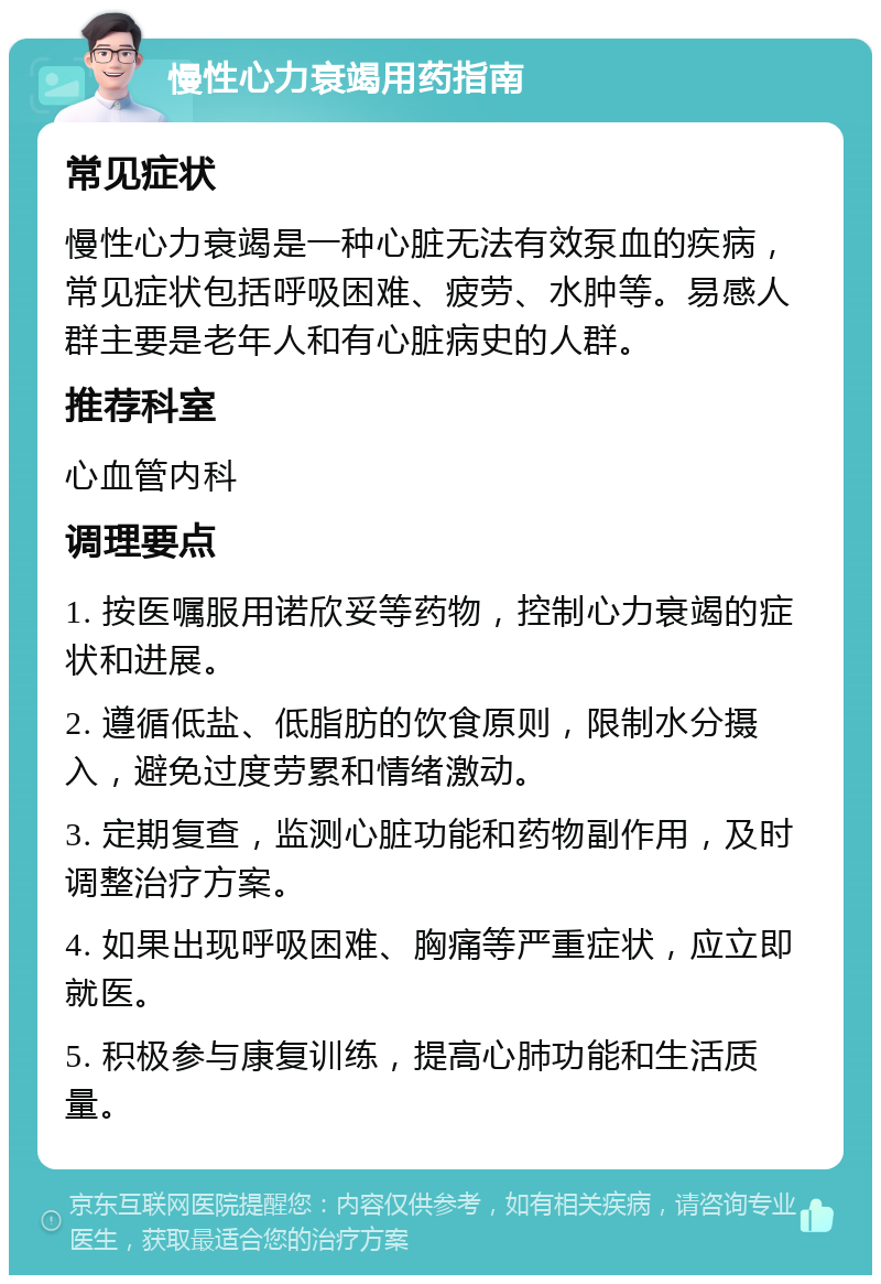 慢性心力衰竭用药指南 常见症状 慢性心力衰竭是一种心脏无法有效泵血的疾病，常见症状包括呼吸困难、疲劳、水肿等。易感人群主要是老年人和有心脏病史的人群。 推荐科室 心血管内科 调理要点 1. 按医嘱服用诺欣妥等药物，控制心力衰竭的症状和进展。 2. 遵循低盐、低脂肪的饮食原则，限制水分摄入，避免过度劳累和情绪激动。 3. 定期复查，监测心脏功能和药物副作用，及时调整治疗方案。 4. 如果出现呼吸困难、胸痛等严重症状，应立即就医。 5. 积极参与康复训练，提高心肺功能和生活质量。