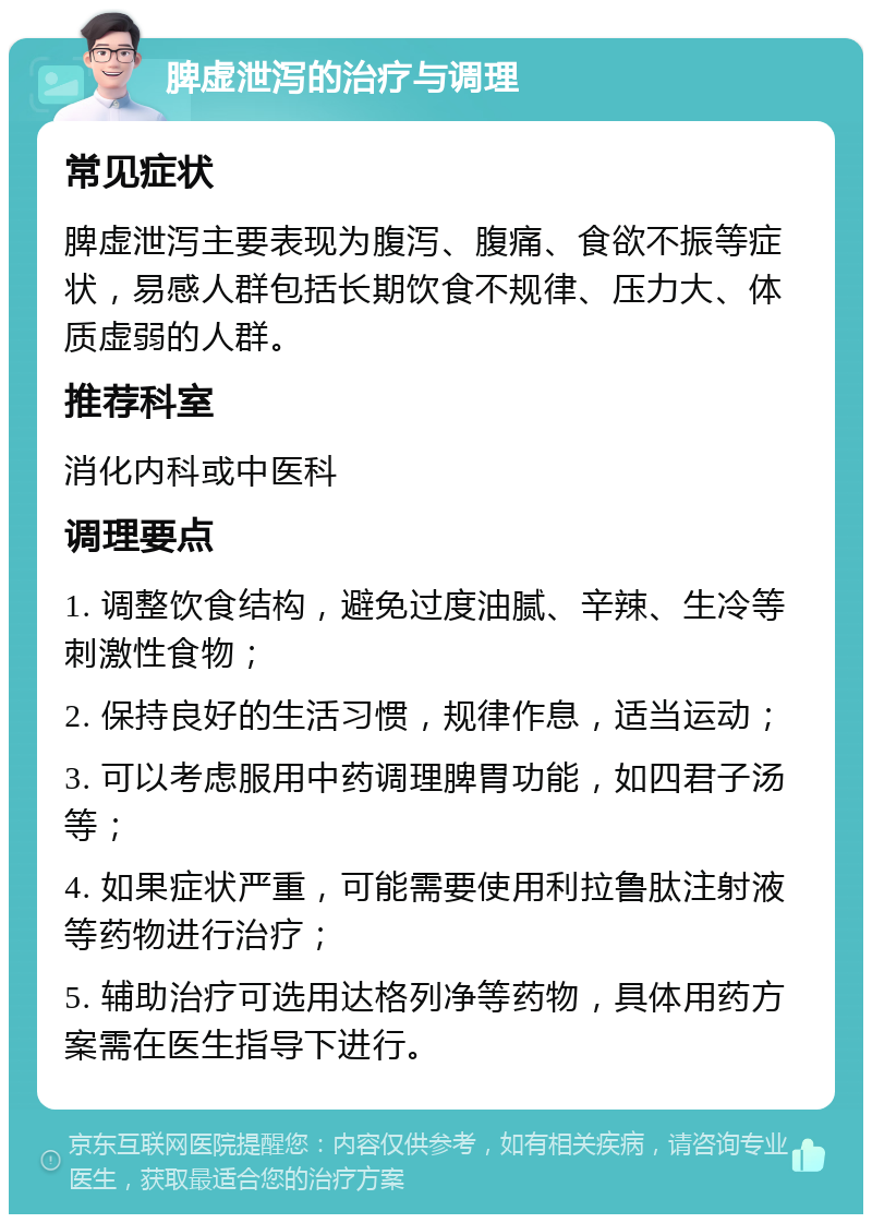 脾虚泄泻的治疗与调理 常见症状 脾虚泄泻主要表现为腹泻、腹痛、食欲不振等症状，易感人群包括长期饮食不规律、压力大、体质虚弱的人群。 推荐科室 消化内科或中医科 调理要点 1. 调整饮食结构，避免过度油腻、辛辣、生冷等刺激性食物； 2. 保持良好的生活习惯，规律作息，适当运动； 3. 可以考虑服用中药调理脾胃功能，如四君子汤等； 4. 如果症状严重，可能需要使用利拉鲁肽注射液等药物进行治疗； 5. 辅助治疗可选用达格列净等药物，具体用药方案需在医生指导下进行。