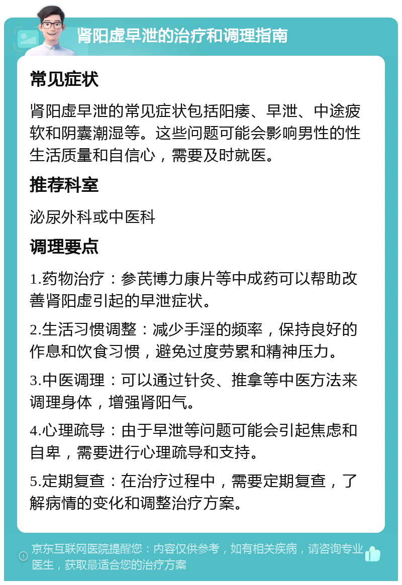 肾阳虚早泄的治疗和调理指南 常见症状 肾阳虚早泄的常见症状包括阳痿、早泄、中途疲软和阴囊潮湿等。这些问题可能会影响男性的性生活质量和自信心，需要及时就医。 推荐科室 泌尿外科或中医科 调理要点 1.药物治疗：参芪博力康片等中成药可以帮助改善肾阳虚引起的早泄症状。 2.生活习惯调整：减少手淫的频率，保持良好的作息和饮食习惯，避免过度劳累和精神压力。 3.中医调理：可以通过针灸、推拿等中医方法来调理身体，增强肾阳气。 4.心理疏导：由于早泄等问题可能会引起焦虑和自卑，需要进行心理疏导和支持。 5.定期复查：在治疗过程中，需要定期复查，了解病情的变化和调整治疗方案。