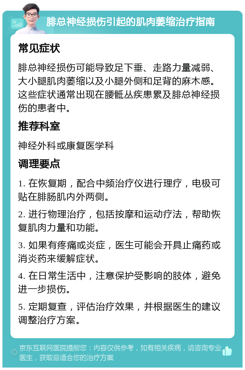 腓总神经损伤引起的肌肉萎缩治疗指南 常见症状 腓总神经损伤可能导致足下垂、走路力量减弱、大小腿肌肉萎缩以及小腿外侧和足背的麻木感。这些症状通常出现在腰骶丛疾患累及腓总神经损伤的患者中。 推荐科室 神经外科或康复医学科 调理要点 1. 在恢复期，配合中频治疗仪进行理疗，电极可贴在腓肠肌内外两侧。 2. 进行物理治疗，包括按摩和运动疗法，帮助恢复肌肉力量和功能。 3. 如果有疼痛或炎症，医生可能会开具止痛药或消炎药来缓解症状。 4. 在日常生活中，注意保护受影响的肢体，避免进一步损伤。 5. 定期复查，评估治疗效果，并根据医生的建议调整治疗方案。