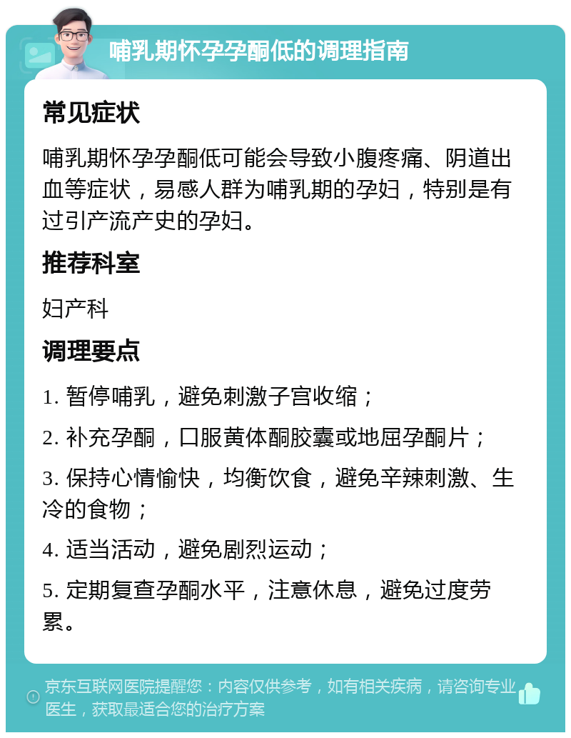 哺乳期怀孕孕酮低的调理指南 常见症状 哺乳期怀孕孕酮低可能会导致小腹疼痛、阴道出血等症状，易感人群为哺乳期的孕妇，特别是有过引产流产史的孕妇。 推荐科室 妇产科 调理要点 1. 暂停哺乳，避免刺激子宫收缩； 2. 补充孕酮，口服黄体酮胶囊或地屈孕酮片； 3. 保持心情愉快，均衡饮食，避免辛辣刺激、生冷的食物； 4. 适当活动，避免剧烈运动； 5. 定期复查孕酮水平，注意休息，避免过度劳累。