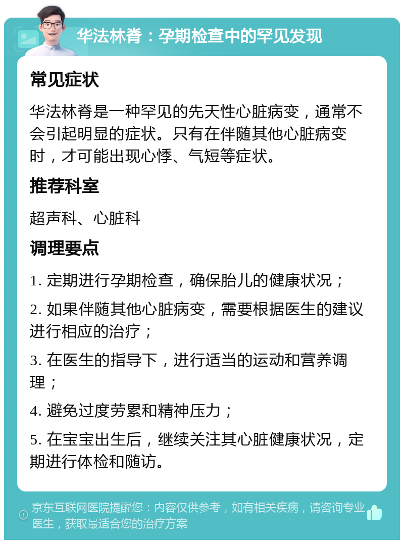 华法林脊：孕期检查中的罕见发现 常见症状 华法林脊是一种罕见的先天性心脏病变，通常不会引起明显的症状。只有在伴随其他心脏病变时，才可能出现心悸、气短等症状。 推荐科室 超声科、心脏科 调理要点 1. 定期进行孕期检查，确保胎儿的健康状况； 2. 如果伴随其他心脏病变，需要根据医生的建议进行相应的治疗； 3. 在医生的指导下，进行适当的运动和营养调理； 4. 避免过度劳累和精神压力； 5. 在宝宝出生后，继续关注其心脏健康状况，定期进行体检和随访。