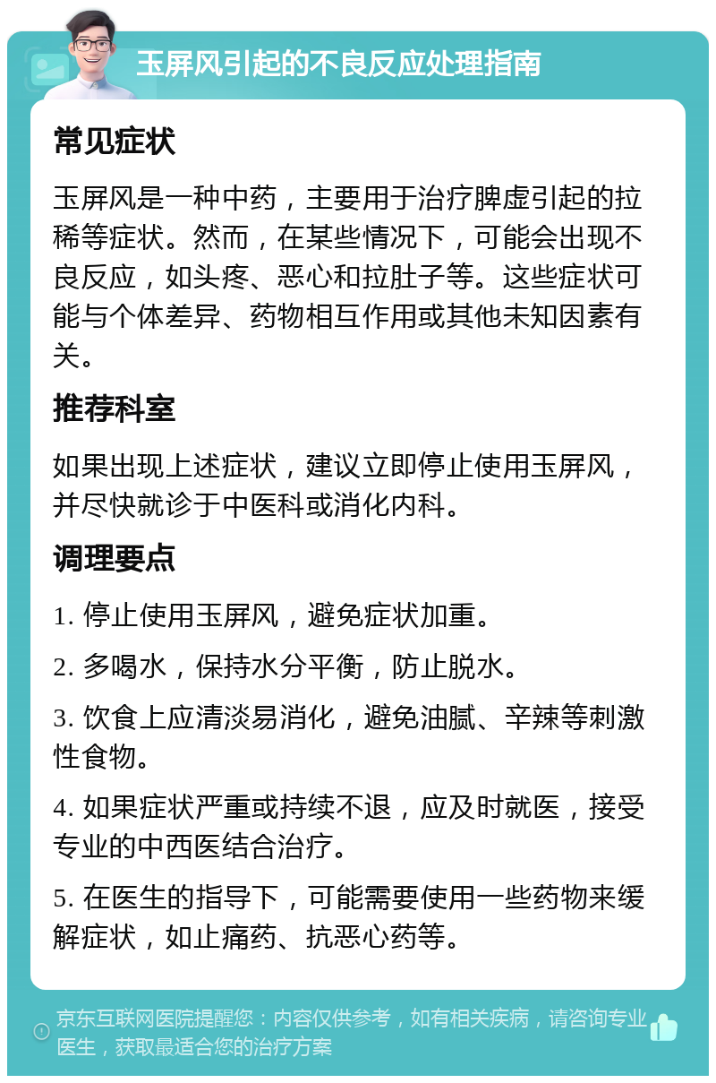 玉屏风引起的不良反应处理指南 常见症状 玉屏风是一种中药，主要用于治疗脾虚引起的拉稀等症状。然而，在某些情况下，可能会出现不良反应，如头疼、恶心和拉肚子等。这些症状可能与个体差异、药物相互作用或其他未知因素有关。 推荐科室 如果出现上述症状，建议立即停止使用玉屏风，并尽快就诊于中医科或消化内科。 调理要点 1. 停止使用玉屏风，避免症状加重。 2. 多喝水，保持水分平衡，防止脱水。 3. 饮食上应清淡易消化，避免油腻、辛辣等刺激性食物。 4. 如果症状严重或持续不退，应及时就医，接受专业的中西医结合治疗。 5. 在医生的指导下，可能需要使用一些药物来缓解症状，如止痛药、抗恶心药等。