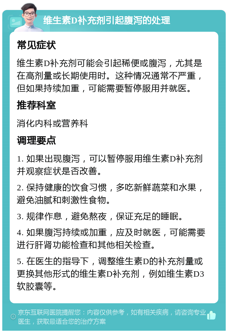 维生素D补充剂引起腹泻的处理 常见症状 维生素D补充剂可能会引起稀便或腹泻，尤其是在高剂量或长期使用时。这种情况通常不严重，但如果持续加重，可能需要暂停服用并就医。 推荐科室 消化内科或营养科 调理要点 1. 如果出现腹泻，可以暂停服用维生素D补充剂并观察症状是否改善。 2. 保持健康的饮食习惯，多吃新鲜蔬菜和水果，避免油腻和刺激性食物。 3. 规律作息，避免熬夜，保证充足的睡眠。 4. 如果腹泻持续或加重，应及时就医，可能需要进行肝肾功能检查和其他相关检查。 5. 在医生的指导下，调整维生素D的补充剂量或更换其他形式的维生素D补充剂，例如维生素D3软胶囊等。