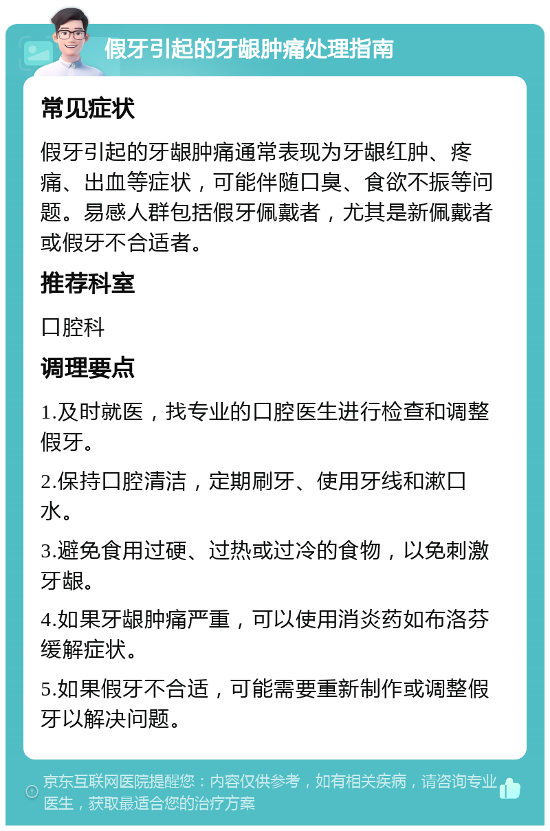 假牙引起的牙龈肿痛处理指南 常见症状 假牙引起的牙龈肿痛通常表现为牙龈红肿、疼痛、出血等症状，可能伴随口臭、食欲不振等问题。易感人群包括假牙佩戴者，尤其是新佩戴者或假牙不合适者。 推荐科室 口腔科 调理要点 1.及时就医，找专业的口腔医生进行检查和调整假牙。 2.保持口腔清洁，定期刷牙、使用牙线和漱口水。 3.避免食用过硬、过热或过冷的食物，以免刺激牙龈。 4.如果牙龈肿痛严重，可以使用消炎药如布洛芬缓解症状。 5.如果假牙不合适，可能需要重新制作或调整假牙以解决问题。