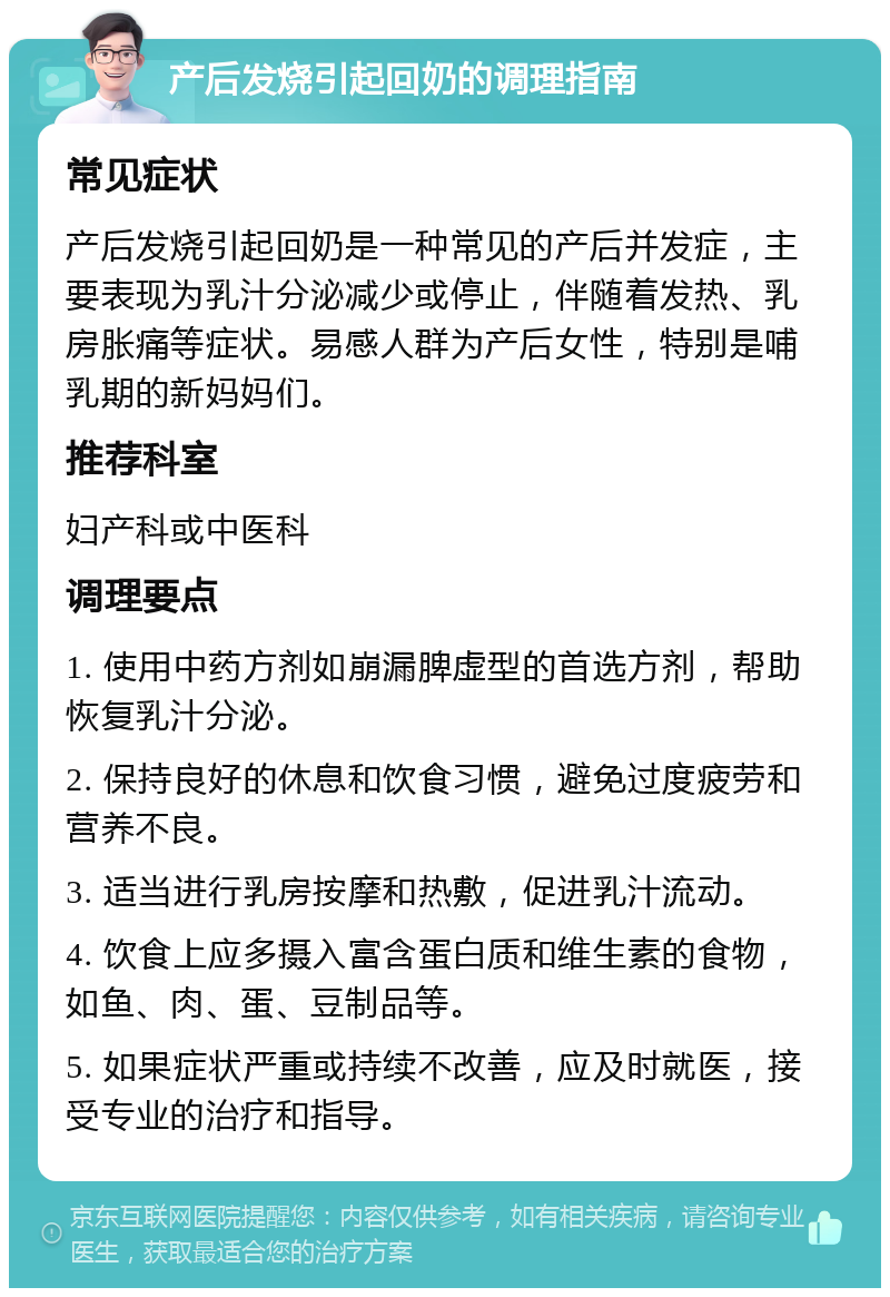 产后发烧引起回奶的调理指南 常见症状 产后发烧引起回奶是一种常见的产后并发症，主要表现为乳汁分泌减少或停止，伴随着发热、乳房胀痛等症状。易感人群为产后女性，特别是哺乳期的新妈妈们。 推荐科室 妇产科或中医科 调理要点 1. 使用中药方剂如崩漏脾虚型的首选方剂，帮助恢复乳汁分泌。 2. 保持良好的休息和饮食习惯，避免过度疲劳和营养不良。 3. 适当进行乳房按摩和热敷，促进乳汁流动。 4. 饮食上应多摄入富含蛋白质和维生素的食物，如鱼、肉、蛋、豆制品等。 5. 如果症状严重或持续不改善，应及时就医，接受专业的治疗和指导。