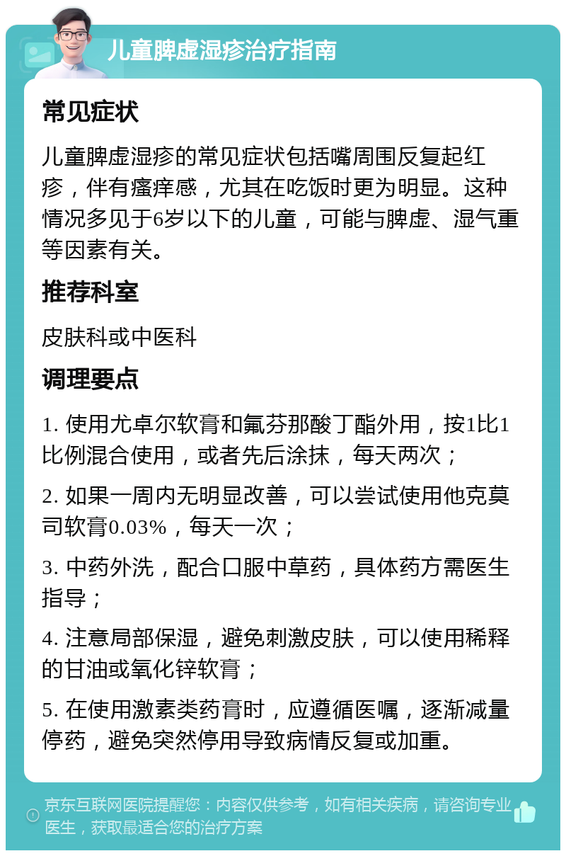 儿童脾虚湿疹治疗指南 常见症状 儿童脾虚湿疹的常见症状包括嘴周围反复起红疹，伴有瘙痒感，尤其在吃饭时更为明显。这种情况多见于6岁以下的儿童，可能与脾虚、湿气重等因素有关。 推荐科室 皮肤科或中医科 调理要点 1. 使用尤卓尔软膏和氟芬那酸丁酯外用，按1比1比例混合使用，或者先后涂抹，每天两次； 2. 如果一周内无明显改善，可以尝试使用他克莫司软膏0.03%，每天一次； 3. 中药外洗，配合口服中草药，具体药方需医生指导； 4. 注意局部保湿，避免刺激皮肤，可以使用稀释的甘油或氧化锌软膏； 5. 在使用激素类药膏时，应遵循医嘱，逐渐减量停药，避免突然停用导致病情反复或加重。