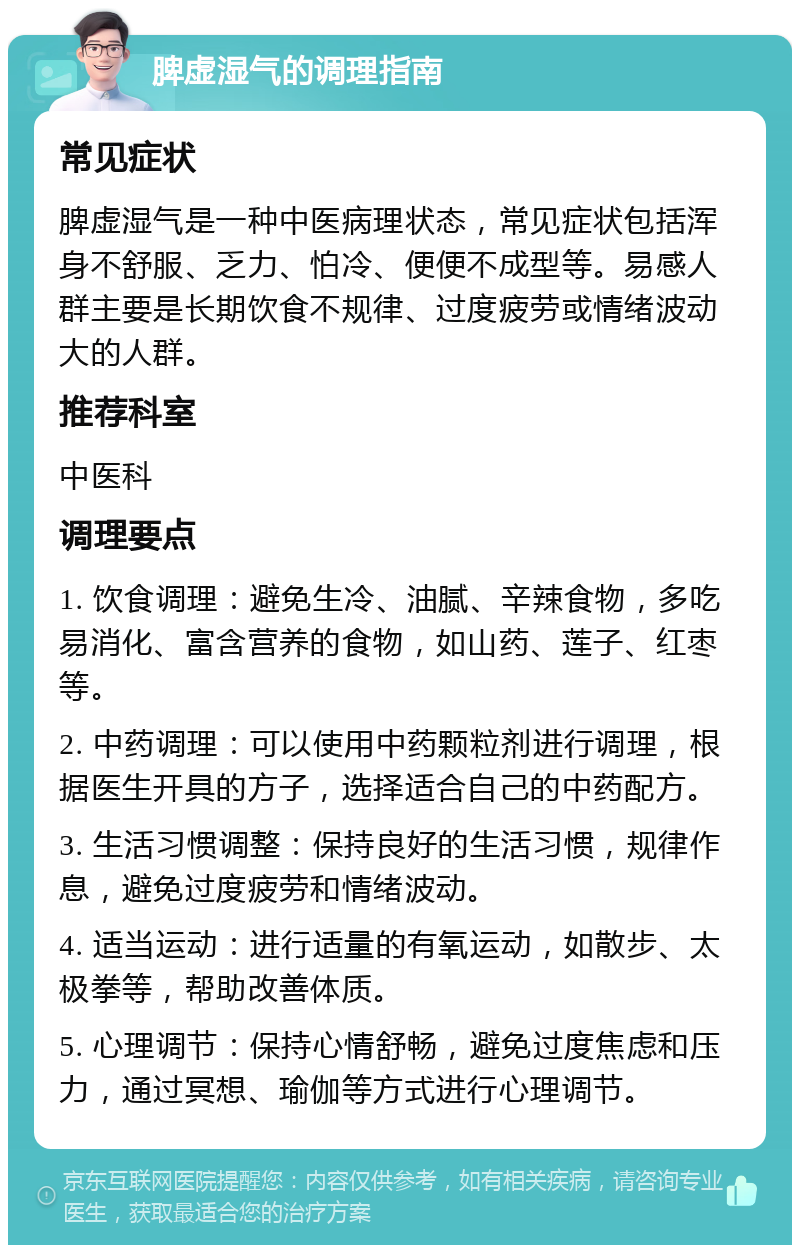 脾虚湿气的调理指南 常见症状 脾虚湿气是一种中医病理状态，常见症状包括浑身不舒服、乏力、怕冷、便便不成型等。易感人群主要是长期饮食不规律、过度疲劳或情绪波动大的人群。 推荐科室 中医科 调理要点 1. 饮食调理：避免生冷、油腻、辛辣食物，多吃易消化、富含营养的食物，如山药、莲子、红枣等。 2. 中药调理：可以使用中药颗粒剂进行调理，根据医生开具的方子，选择适合自己的中药配方。 3. 生活习惯调整：保持良好的生活习惯，规律作息，避免过度疲劳和情绪波动。 4. 适当运动：进行适量的有氧运动，如散步、太极拳等，帮助改善体质。 5. 心理调节：保持心情舒畅，避免过度焦虑和压力，通过冥想、瑜伽等方式进行心理调节。