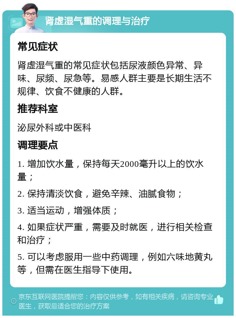 肾虚湿气重的调理与治疗 常见症状 肾虚湿气重的常见症状包括尿液颜色异常、异味、尿频、尿急等。易感人群主要是长期生活不规律、饮食不健康的人群。 推荐科室 泌尿外科或中医科 调理要点 1. 增加饮水量，保持每天2000毫升以上的饮水量； 2. 保持清淡饮食，避免辛辣、油腻食物； 3. 适当运动，增强体质； 4. 如果症状严重，需要及时就医，进行相关检查和治疗； 5. 可以考虑服用一些中药调理，例如六味地黄丸等，但需在医生指导下使用。