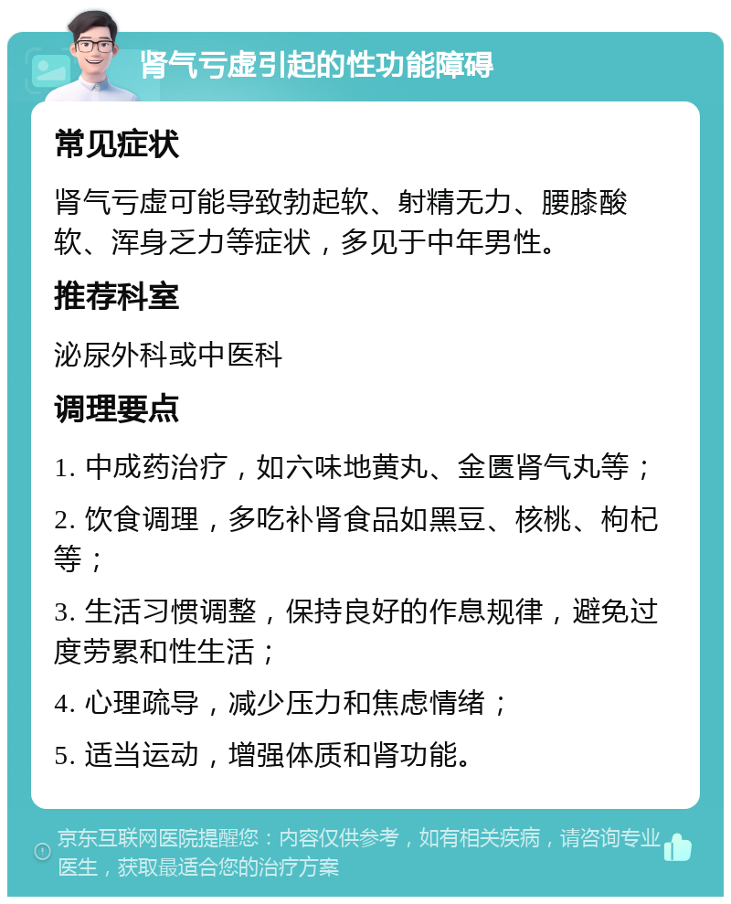 肾气亏虚引起的性功能障碍 常见症状 肾气亏虚可能导致勃起软、射精无力、腰膝酸软、浑身乏力等症状，多见于中年男性。 推荐科室 泌尿外科或中医科 调理要点 1. 中成药治疗，如六味地黄丸、金匮肾气丸等； 2. 饮食调理，多吃补肾食品如黑豆、核桃、枸杞等； 3. 生活习惯调整，保持良好的作息规律，避免过度劳累和性生活； 4. 心理疏导，减少压力和焦虑情绪； 5. 适当运动，增强体质和肾功能。