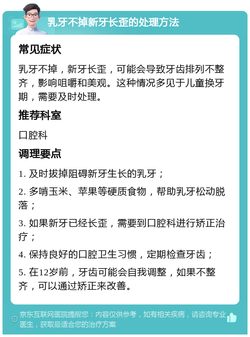 乳牙不掉新牙长歪的处理方法 常见症状 乳牙不掉，新牙长歪，可能会导致牙齿排列不整齐，影响咀嚼和美观。这种情况多见于儿童换牙期，需要及时处理。 推荐科室 口腔科 调理要点 1. 及时拔掉阻碍新牙生长的乳牙； 2. 多啃玉米、苹果等硬质食物，帮助乳牙松动脱落； 3. 如果新牙已经长歪，需要到口腔科进行矫正治疗； 4. 保持良好的口腔卫生习惯，定期检查牙齿； 5. 在12岁前，牙齿可能会自我调整，如果不整齐，可以通过矫正来改善。