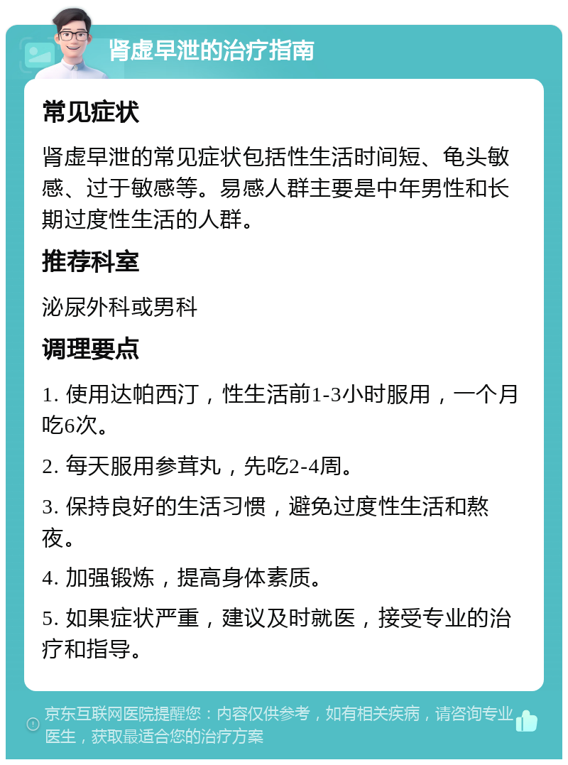 肾虚早泄的治疗指南 常见症状 肾虚早泄的常见症状包括性生活时间短、龟头敏感、过于敏感等。易感人群主要是中年男性和长期过度性生活的人群。 推荐科室 泌尿外科或男科 调理要点 1. 使用达帕西汀，性生活前1-3小时服用，一个月吃6次。 2. 每天服用参茸丸，先吃2-4周。 3. 保持良好的生活习惯，避免过度性生活和熬夜。 4. 加强锻炼，提高身体素质。 5. 如果症状严重，建议及时就医，接受专业的治疗和指导。