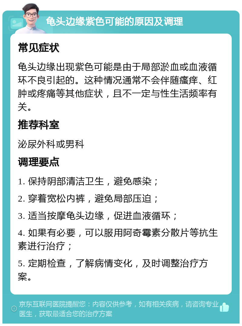 龟头边缘紫色可能的原因及调理 常见症状 龟头边缘出现紫色可能是由于局部淤血或血液循环不良引起的。这种情况通常不会伴随瘙痒、红肿或疼痛等其他症状，且不一定与性生活频率有关。 推荐科室 泌尿外科或男科 调理要点 1. 保持阴部清洁卫生，避免感染； 2. 穿着宽松内裤，避免局部压迫； 3. 适当按摩龟头边缘，促进血液循环； 4. 如果有必要，可以服用阿奇霉素分散片等抗生素进行治疗； 5. 定期检查，了解病情变化，及时调整治疗方案。