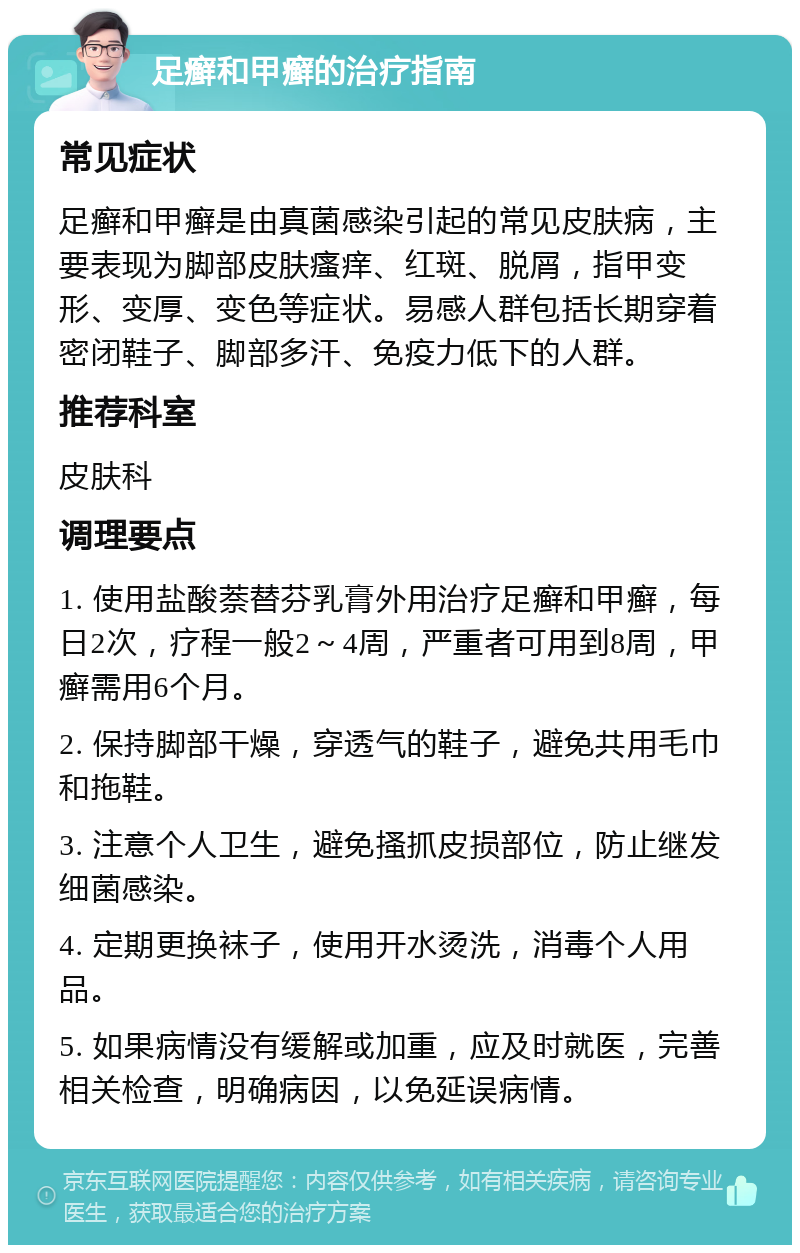 足癣和甲癣的治疗指南 常见症状 足癣和甲癣是由真菌感染引起的常见皮肤病，主要表现为脚部皮肤瘙痒、红斑、脱屑，指甲变形、变厚、变色等症状。易感人群包括长期穿着密闭鞋子、脚部多汗、免疫力低下的人群。 推荐科室 皮肤科 调理要点 1. 使用盐酸萘替芬乳膏外用治疗足癣和甲癣，每日2次，疗程一般2～4周，严重者可用到8周，甲癣需用6个月。 2. 保持脚部干燥，穿透气的鞋子，避免共用毛巾和拖鞋。 3. 注意个人卫生，避免搔抓皮损部位，防止继发细菌感染。 4. 定期更换袜子，使用开水烫洗，消毒个人用品。 5. 如果病情没有缓解或加重，应及时就医，完善相关检查，明确病因，以免延误病情。