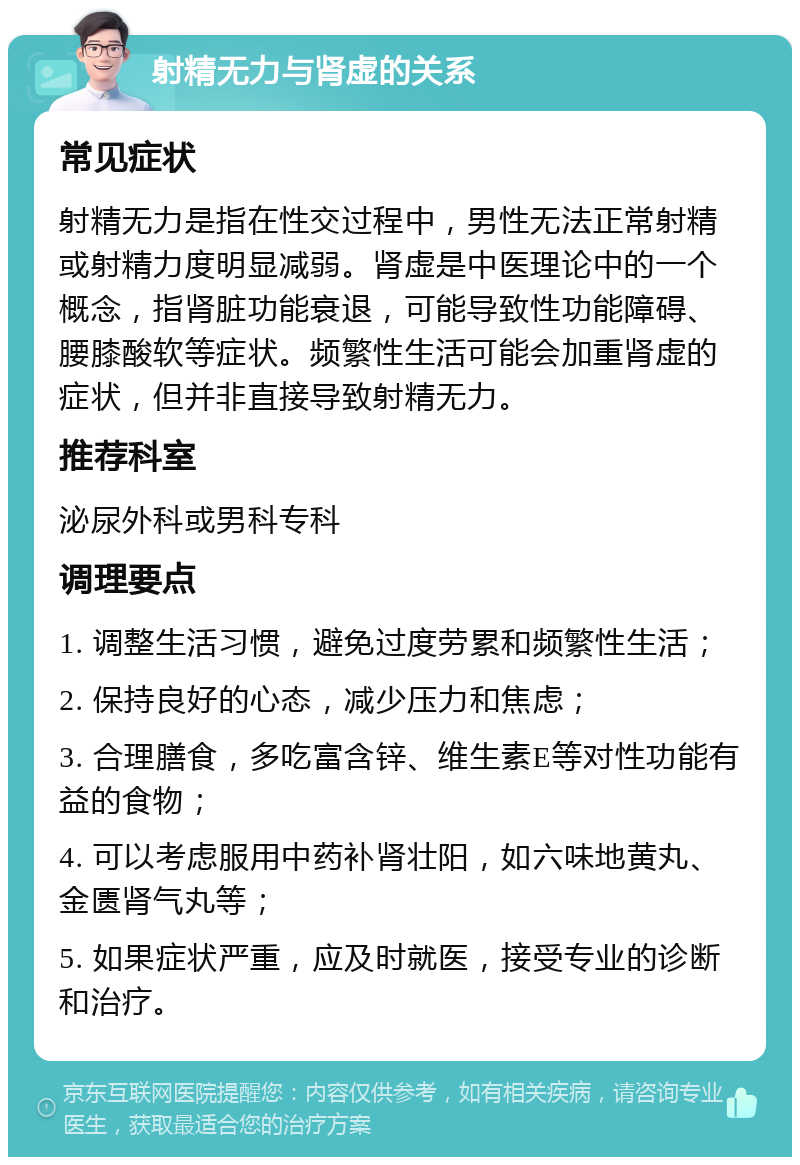 射精无力与肾虚的关系 常见症状 射精无力是指在性交过程中，男性无法正常射精或射精力度明显减弱。肾虚是中医理论中的一个概念，指肾脏功能衰退，可能导致性功能障碍、腰膝酸软等症状。频繁性生活可能会加重肾虚的症状，但并非直接导致射精无力。 推荐科室 泌尿外科或男科专科 调理要点 1. 调整生活习惯，避免过度劳累和频繁性生活； 2. 保持良好的心态，减少压力和焦虑； 3. 合理膳食，多吃富含锌、维生素E等对性功能有益的食物； 4. 可以考虑服用中药补肾壮阳，如六味地黄丸、金匮肾气丸等； 5. 如果症状严重，应及时就医，接受专业的诊断和治疗。