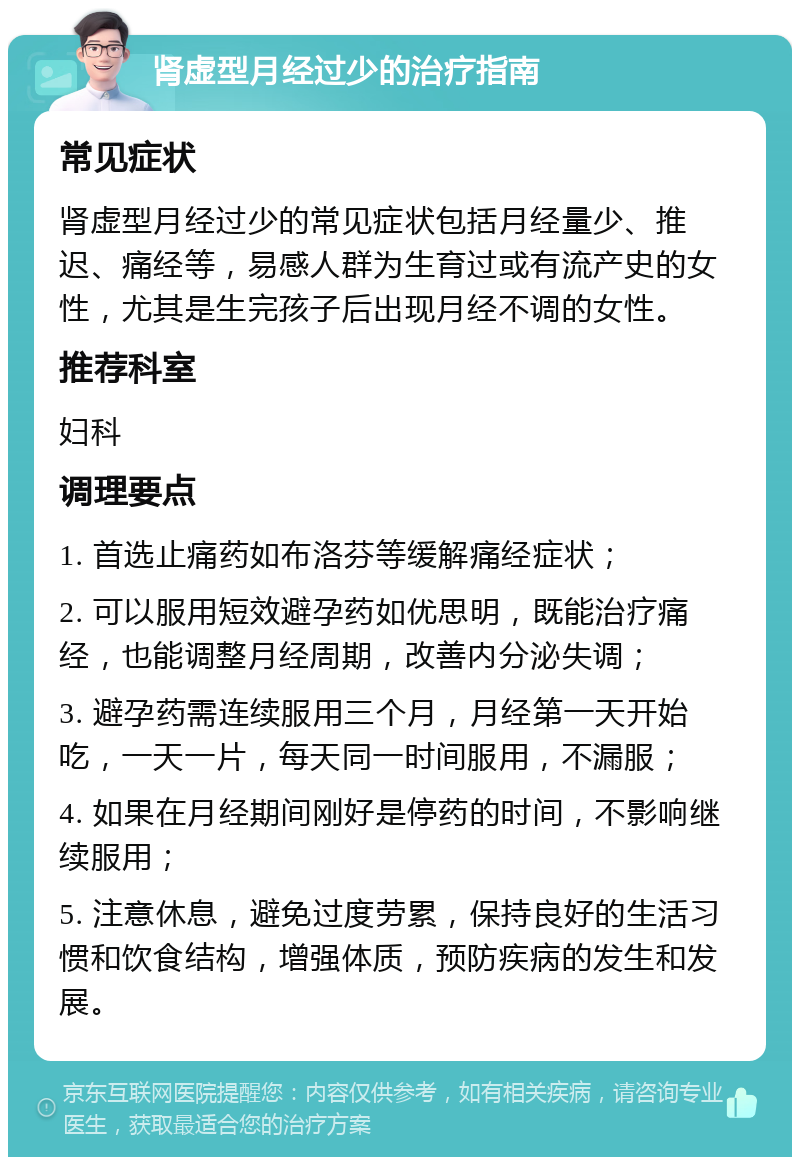 肾虚型月经过少的治疗指南 常见症状 肾虚型月经过少的常见症状包括月经量少、推迟、痛经等，易感人群为生育过或有流产史的女性，尤其是生完孩子后出现月经不调的女性。 推荐科室 妇科 调理要点 1. 首选止痛药如布洛芬等缓解痛经症状； 2. 可以服用短效避孕药如优思明，既能治疗痛经，也能调整月经周期，改善内分泌失调； 3. 避孕药需连续服用三个月，月经第一天开始吃，一天一片，每天同一时间服用，不漏服； 4. 如果在月经期间刚好是停药的时间，不影响继续服用； 5. 注意休息，避免过度劳累，保持良好的生活习惯和饮食结构，增强体质，预防疾病的发生和发展。