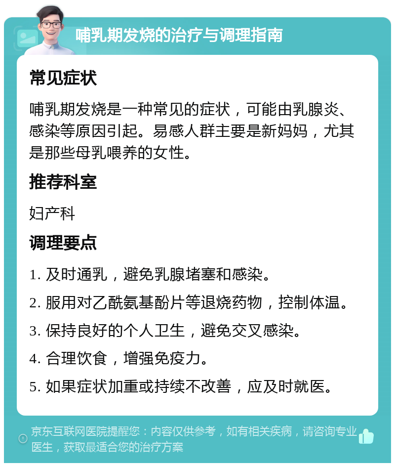 哺乳期发烧的治疗与调理指南 常见症状 哺乳期发烧是一种常见的症状，可能由乳腺炎、感染等原因引起。易感人群主要是新妈妈，尤其是那些母乳喂养的女性。 推荐科室 妇产科 调理要点 1. 及时通乳，避免乳腺堵塞和感染。 2. 服用对乙酰氨基酚片等退烧药物，控制体温。 3. 保持良好的个人卫生，避免交叉感染。 4. 合理饮食，增强免疫力。 5. 如果症状加重或持续不改善，应及时就医。