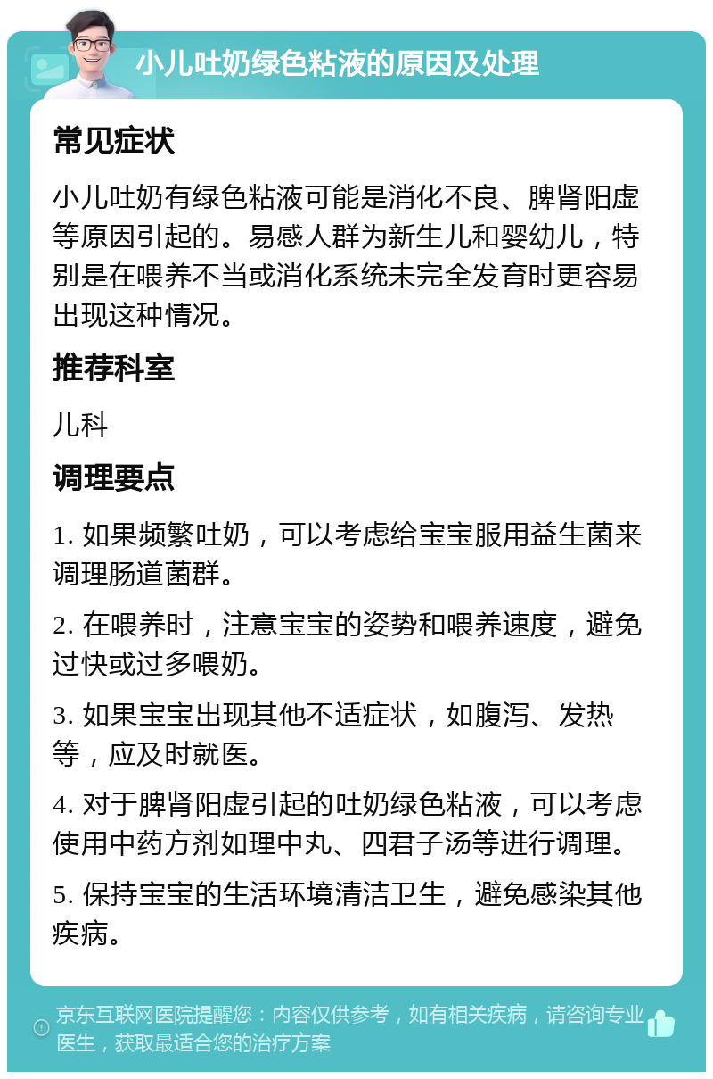 小儿吐奶绿色粘液的原因及处理 常见症状 小儿吐奶有绿色粘液可能是消化不良、脾肾阳虚等原因引起的。易感人群为新生儿和婴幼儿，特别是在喂养不当或消化系统未完全发育时更容易出现这种情况。 推荐科室 儿科 调理要点 1. 如果频繁吐奶，可以考虑给宝宝服用益生菌来调理肠道菌群。 2. 在喂养时，注意宝宝的姿势和喂养速度，避免过快或过多喂奶。 3. 如果宝宝出现其他不适症状，如腹泻、发热等，应及时就医。 4. 对于脾肾阳虚引起的吐奶绿色粘液，可以考虑使用中药方剂如理中丸、四君子汤等进行调理。 5. 保持宝宝的生活环境清洁卫生，避免感染其他疾病。