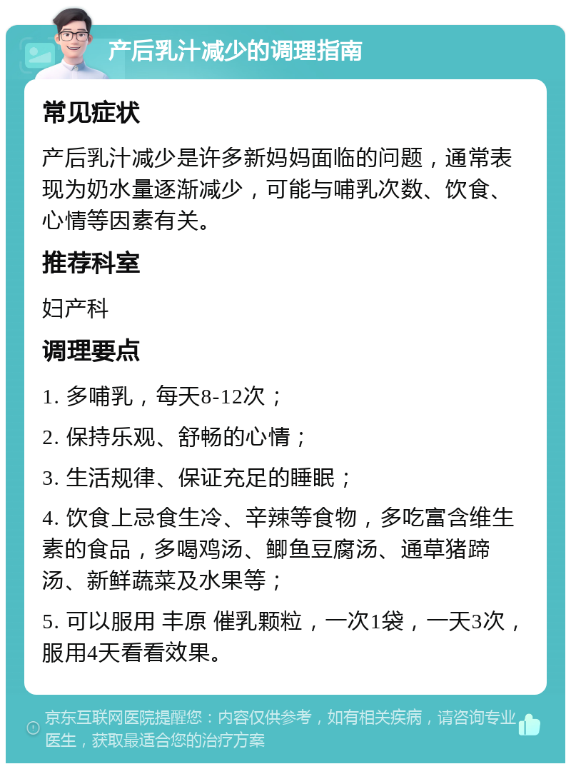 产后乳汁减少的调理指南 常见症状 产后乳汁减少是许多新妈妈面临的问题，通常表现为奶水量逐渐减少，可能与哺乳次数、饮食、心情等因素有关。 推荐科室 妇产科 调理要点 1. 多哺乳，每天8-12次； 2. 保持乐观、舒畅的心情； 3. 生活规律、保证充足的睡眠； 4. 饮食上忌食生冷、辛辣等食物，多吃富含维生素的食品，多喝鸡汤、鲫鱼豆腐汤、通草猪蹄汤、新鲜蔬菜及水果等； 5. 可以服用 丰原 催乳颗粒，一次1袋，一天3次，服用4天看看效果。