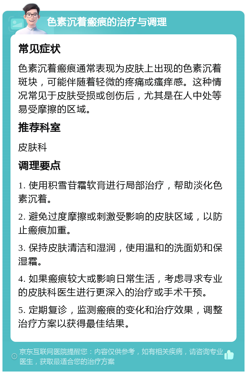 色素沉着瘢痕的治疗与调理 常见症状 色素沉着瘢痕通常表现为皮肤上出现的色素沉着斑块，可能伴随着轻微的疼痛或瘙痒感。这种情况常见于皮肤受损或创伤后，尤其是在人中处等易受摩擦的区域。 推荐科室 皮肤科 调理要点 1. 使用积雪苷霜软膏进行局部治疗，帮助淡化色素沉着。 2. 避免过度摩擦或刺激受影响的皮肤区域，以防止瘢痕加重。 3. 保持皮肤清洁和湿润，使用温和的洗面奶和保湿霜。 4. 如果瘢痕较大或影响日常生活，考虑寻求专业的皮肤科医生进行更深入的治疗或手术干预。 5. 定期复诊，监测瘢痕的变化和治疗效果，调整治疗方案以获得最佳结果。