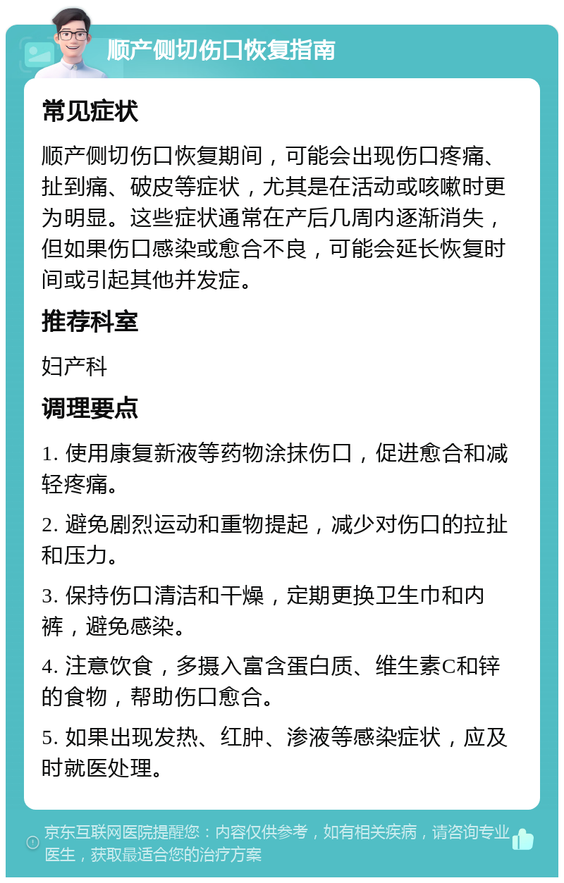 顺产侧切伤口恢复指南 常见症状 顺产侧切伤口恢复期间，可能会出现伤口疼痛、扯到痛、破皮等症状，尤其是在活动或咳嗽时更为明显。这些症状通常在产后几周内逐渐消失，但如果伤口感染或愈合不良，可能会延长恢复时间或引起其他并发症。 推荐科室 妇产科 调理要点 1. 使用康复新液等药物涂抹伤口，促进愈合和减轻疼痛。 2. 避免剧烈运动和重物提起，减少对伤口的拉扯和压力。 3. 保持伤口清洁和干燥，定期更换卫生巾和内裤，避免感染。 4. 注意饮食，多摄入富含蛋白质、维生素C和锌的食物，帮助伤口愈合。 5. 如果出现发热、红肿、渗液等感染症状，应及时就医处理。