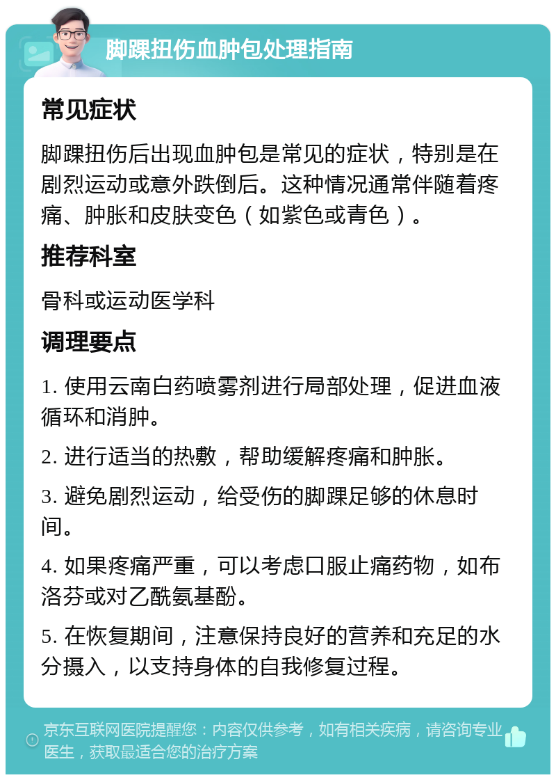 脚踝扭伤血肿包处理指南 常见症状 脚踝扭伤后出现血肿包是常见的症状，特别是在剧烈运动或意外跌倒后。这种情况通常伴随着疼痛、肿胀和皮肤变色（如紫色或青色）。 推荐科室 骨科或运动医学科 调理要点 1. 使用云南白药喷雾剂进行局部处理，促进血液循环和消肿。 2. 进行适当的热敷，帮助缓解疼痛和肿胀。 3. 避免剧烈运动，给受伤的脚踝足够的休息时间。 4. 如果疼痛严重，可以考虑口服止痛药物，如布洛芬或对乙酰氨基酚。 5. 在恢复期间，注意保持良好的营养和充足的水分摄入，以支持身体的自我修复过程。