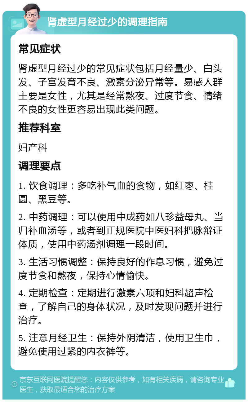 肾虚型月经过少的调理指南 常见症状 肾虚型月经过少的常见症状包括月经量少、白头发、子宫发育不良、激素分泌异常等。易感人群主要是女性，尤其是经常熬夜、过度节食、情绪不良的女性更容易出现此类问题。 推荐科室 妇产科 调理要点 1. 饮食调理：多吃补气血的食物，如红枣、桂圆、黑豆等。 2. 中药调理：可以使用中成药如八珍益母丸、当归补血汤等，或者到正规医院中医妇科把脉辩证体质，使用中药汤剂调理一段时间。 3. 生活习惯调整：保持良好的作息习惯，避免过度节食和熬夜，保持心情愉快。 4. 定期检查：定期进行激素六项和妇科超声检查，了解自己的身体状况，及时发现问题并进行治疗。 5. 注意月经卫生：保持外阴清洁，使用卫生巾，避免使用过紧的内衣裤等。