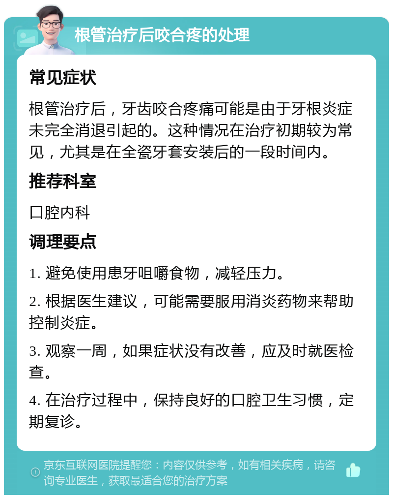 根管治疗后咬合疼的处理 常见症状 根管治疗后，牙齿咬合疼痛可能是由于牙根炎症未完全消退引起的。这种情况在治疗初期较为常见，尤其是在全瓷牙套安装后的一段时间内。 推荐科室 口腔内科 调理要点 1. 避免使用患牙咀嚼食物，减轻压力。 2. 根据医生建议，可能需要服用消炎药物来帮助控制炎症。 3. 观察一周，如果症状没有改善，应及时就医检查。 4. 在治疗过程中，保持良好的口腔卫生习惯，定期复诊。