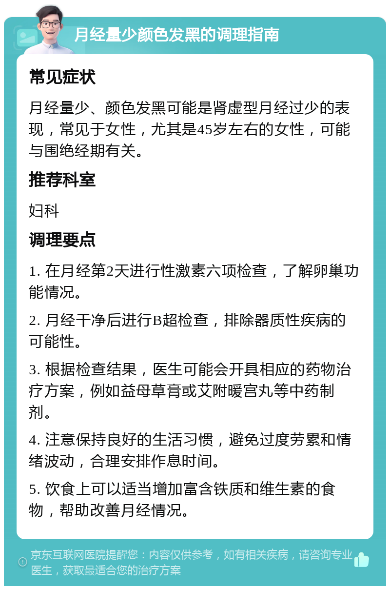 月经量少颜色发黑的调理指南 常见症状 月经量少、颜色发黑可能是肾虚型月经过少的表现，常见于女性，尤其是45岁左右的女性，可能与围绝经期有关。 推荐科室 妇科 调理要点 1. 在月经第2天进行性激素六项检查，了解卵巢功能情况。 2. 月经干净后进行B超检查，排除器质性疾病的可能性。 3. 根据检查结果，医生可能会开具相应的药物治疗方案，例如益母草膏或艾附暖宫丸等中药制剂。 4. 注意保持良好的生活习惯，避免过度劳累和情绪波动，合理安排作息时间。 5. 饮食上可以适当增加富含铁质和维生素的食物，帮助改善月经情况。