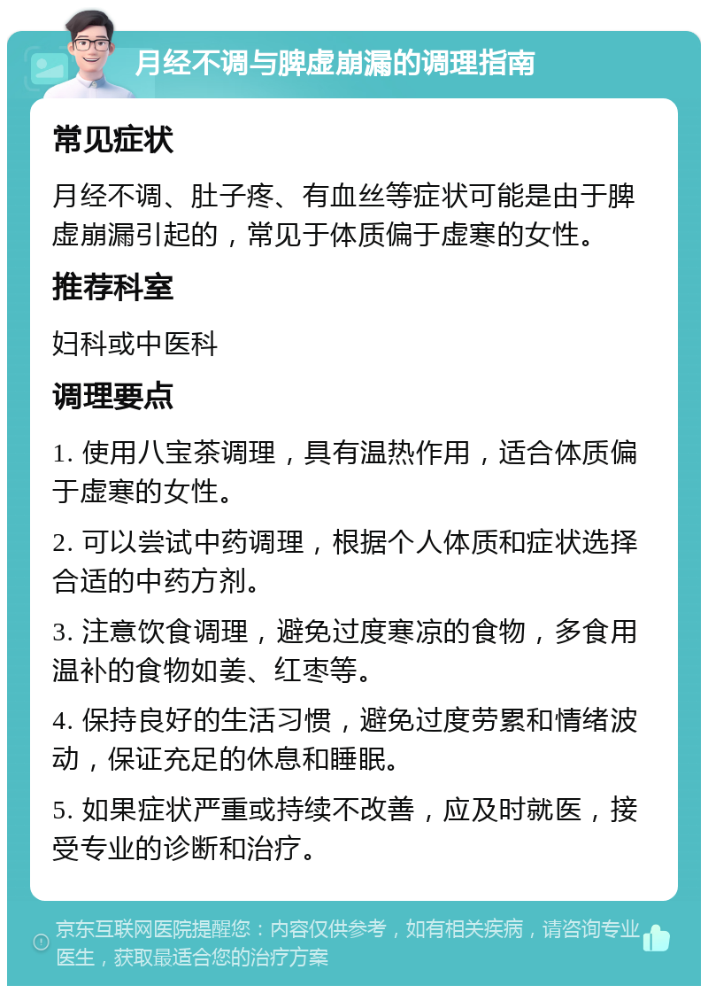 月经不调与脾虚崩漏的调理指南 常见症状 月经不调、肚子疼、有血丝等症状可能是由于脾虚崩漏引起的，常见于体质偏于虚寒的女性。 推荐科室 妇科或中医科 调理要点 1. 使用八宝茶调理，具有温热作用，适合体质偏于虚寒的女性。 2. 可以尝试中药调理，根据个人体质和症状选择合适的中药方剂。 3. 注意饮食调理，避免过度寒凉的食物，多食用温补的食物如姜、红枣等。 4. 保持良好的生活习惯，避免过度劳累和情绪波动，保证充足的休息和睡眠。 5. 如果症状严重或持续不改善，应及时就医，接受专业的诊断和治疗。