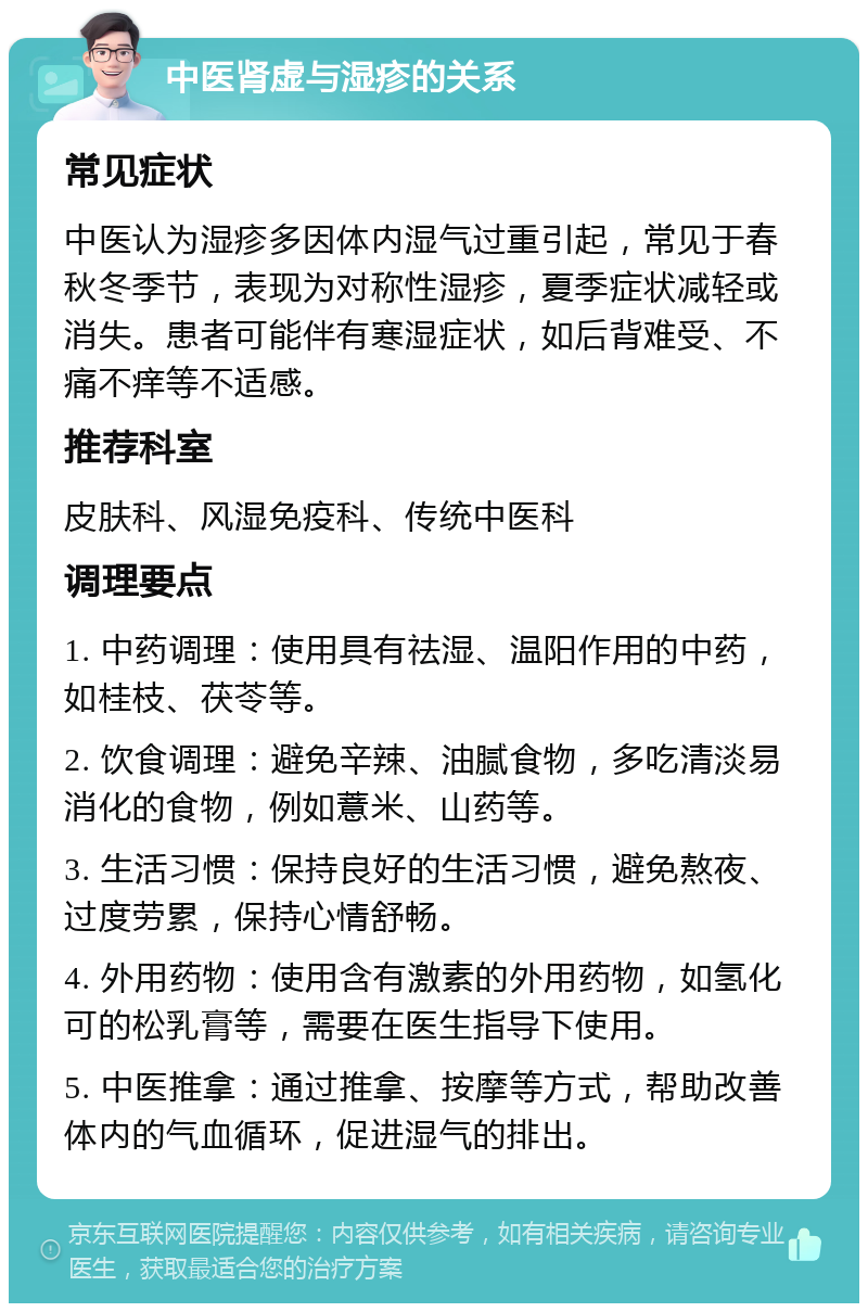 中医肾虚与湿疹的关系 常见症状 中医认为湿疹多因体内湿气过重引起，常见于春秋冬季节，表现为对称性湿疹，夏季症状减轻或消失。患者可能伴有寒湿症状，如后背难受、不痛不痒等不适感。 推荐科室 皮肤科、风湿免疫科、传统中医科 调理要点 1. 中药调理：使用具有祛湿、温阳作用的中药，如桂枝、茯苓等。 2. 饮食调理：避免辛辣、油腻食物，多吃清淡易消化的食物，例如薏米、山药等。 3. 生活习惯：保持良好的生活习惯，避免熬夜、过度劳累，保持心情舒畅。 4. 外用药物：使用含有激素的外用药物，如氢化可的松乳膏等，需要在医生指导下使用。 5. 中医推拿：通过推拿、按摩等方式，帮助改善体内的气血循环，促进湿气的排出。