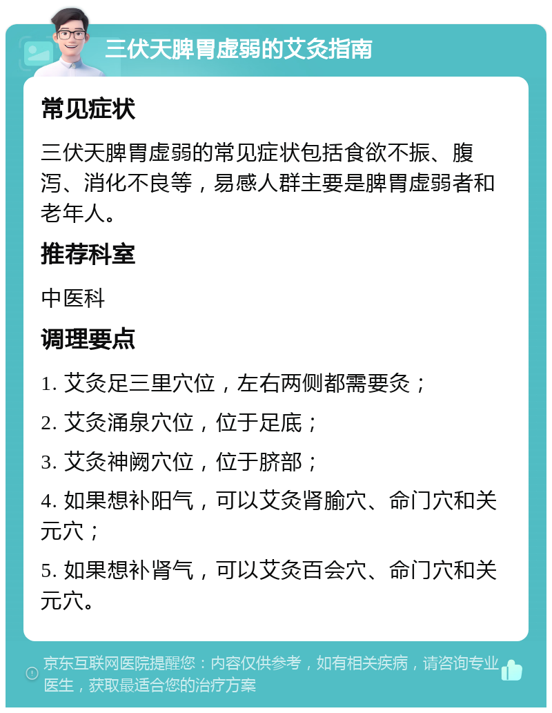 三伏天脾胃虚弱的艾灸指南 常见症状 三伏天脾胃虚弱的常见症状包括食欲不振、腹泻、消化不良等，易感人群主要是脾胃虚弱者和老年人。 推荐科室 中医科 调理要点 1. 艾灸足三里穴位，左右两侧都需要灸； 2. 艾灸涌泉穴位，位于足底； 3. 艾灸神阙穴位，位于脐部； 4. 如果想补阳气，可以艾灸肾腧穴、命门穴和关元穴； 5. 如果想补肾气，可以艾灸百会穴、命门穴和关元穴。