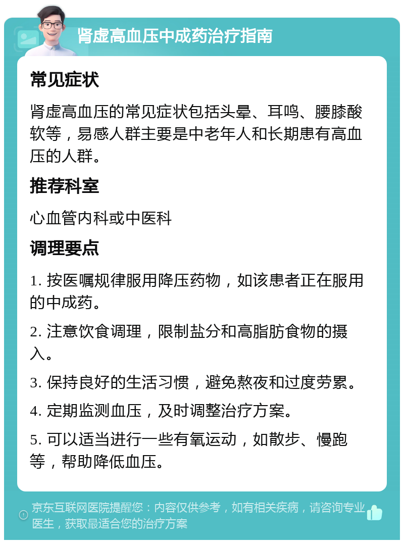 肾虚高血压中成药治疗指南 常见症状 肾虚高血压的常见症状包括头晕、耳鸣、腰膝酸软等，易感人群主要是中老年人和长期患有高血压的人群。 推荐科室 心血管内科或中医科 调理要点 1. 按医嘱规律服用降压药物，如该患者正在服用的中成药。 2. 注意饮食调理，限制盐分和高脂肪食物的摄入。 3. 保持良好的生活习惯，避免熬夜和过度劳累。 4. 定期监测血压，及时调整治疗方案。 5. 可以适当进行一些有氧运动，如散步、慢跑等，帮助降低血压。