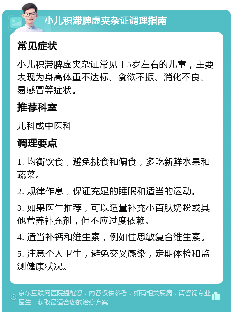 小儿积滞脾虚夹杂证调理指南 常见症状 小儿积滞脾虚夹杂证常见于5岁左右的儿童，主要表现为身高体重不达标、食欲不振、消化不良、易感冒等症状。 推荐科室 儿科或中医科 调理要点 1. 均衡饮食，避免挑食和偏食，多吃新鲜水果和蔬菜。 2. 规律作息，保证充足的睡眠和适当的运动。 3. 如果医生推荐，可以适量补充小百肽奶粉或其他营养补充剂，但不应过度依赖。 4. 适当补钙和维生素，例如佳思敏复合维生素。 5. 注意个人卫生，避免交叉感染，定期体检和监测健康状况。