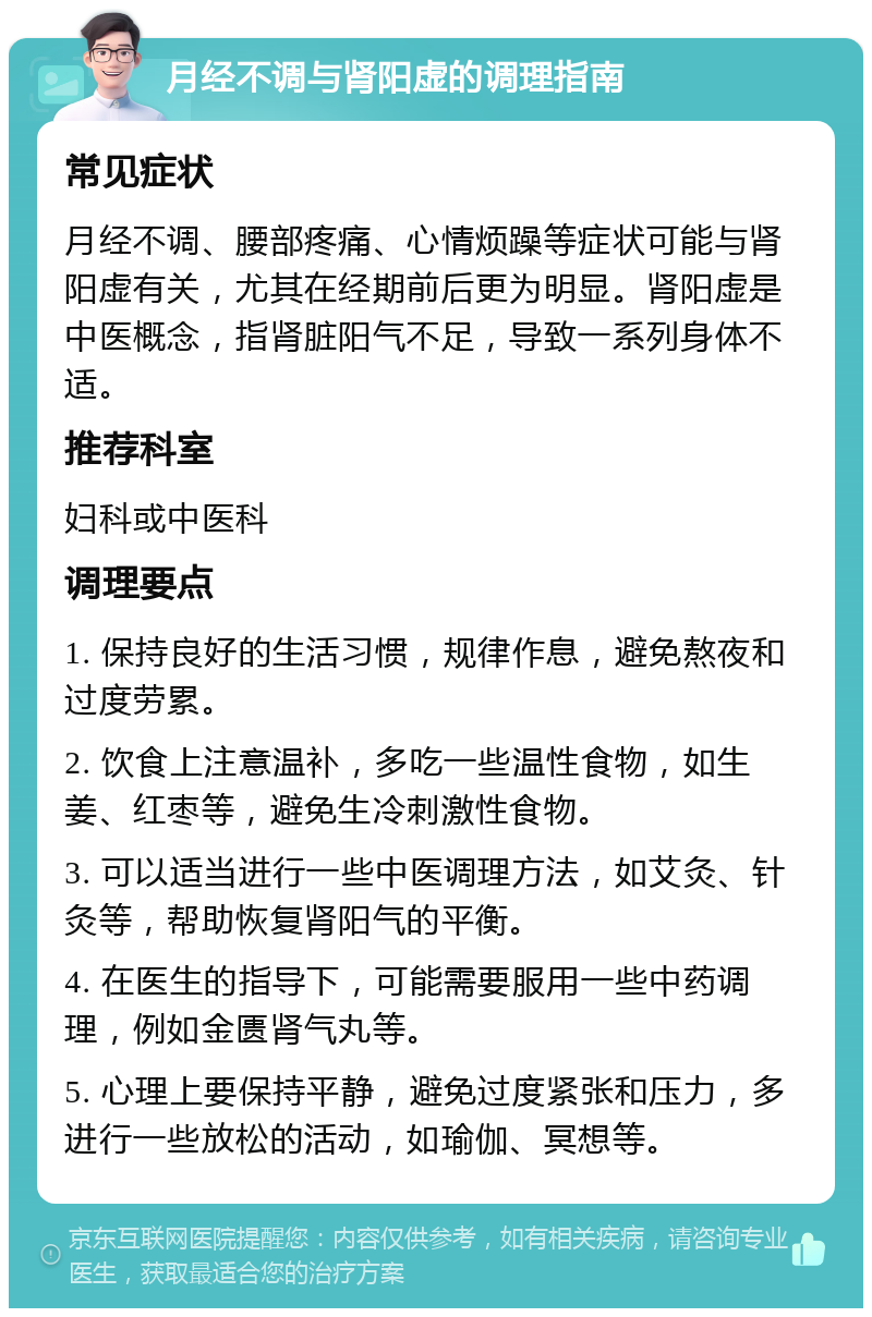 月经不调与肾阳虚的调理指南 常见症状 月经不调、腰部疼痛、心情烦躁等症状可能与肾阳虚有关，尤其在经期前后更为明显。肾阳虚是中医概念，指肾脏阳气不足，导致一系列身体不适。 推荐科室 妇科或中医科 调理要点 1. 保持良好的生活习惯，规律作息，避免熬夜和过度劳累。 2. 饮食上注意温补，多吃一些温性食物，如生姜、红枣等，避免生冷刺激性食物。 3. 可以适当进行一些中医调理方法，如艾灸、针灸等，帮助恢复肾阳气的平衡。 4. 在医生的指导下，可能需要服用一些中药调理，例如金匮肾气丸等。 5. 心理上要保持平静，避免过度紧张和压力，多进行一些放松的活动，如瑜伽、冥想等。