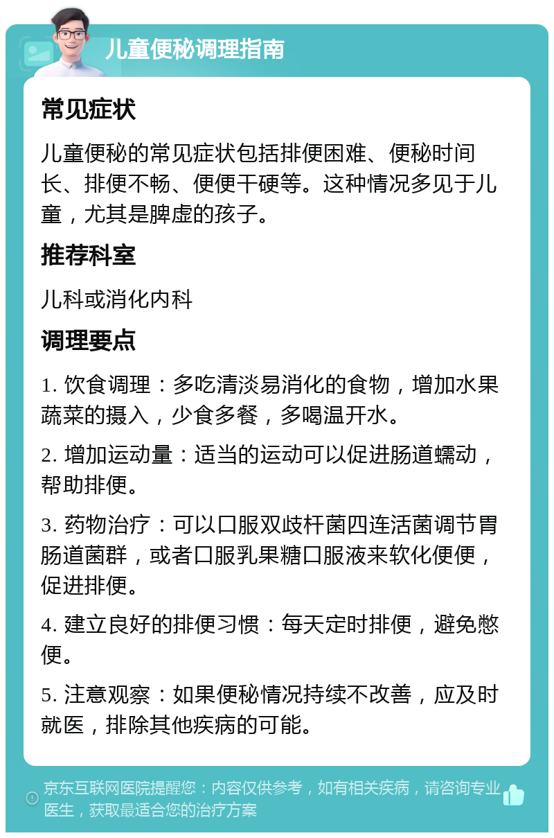 儿童便秘调理指南 常见症状 儿童便秘的常见症状包括排便困难、便秘时间长、排便不畅、便便干硬等。这种情况多见于儿童，尤其是脾虚的孩子。 推荐科室 儿科或消化内科 调理要点 1. 饮食调理：多吃清淡易消化的食物，增加水果蔬菜的摄入，少食多餐，多喝温开水。 2. 增加运动量：适当的运动可以促进肠道蠕动，帮助排便。 3. 药物治疗：可以口服双歧杆菌四连活菌调节胃肠道菌群，或者口服乳果糖口服液来软化便便，促进排便。 4. 建立良好的排便习惯：每天定时排便，避免憋便。 5. 注意观察：如果便秘情况持续不改善，应及时就医，排除其他疾病的可能。